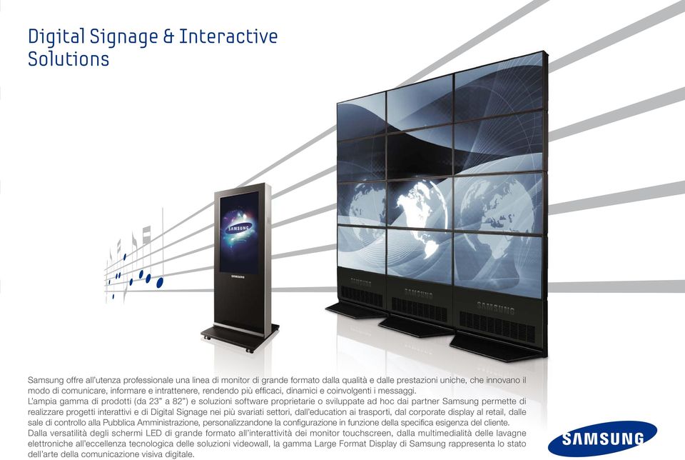 L ampia gamma di prodotti (da 23 a 82 ) e soluzioni software proprietarie o sviluppate ad hoc dai partner Samsung permette di realizzare progetti interattivi e di Digital Signage nei più svariati