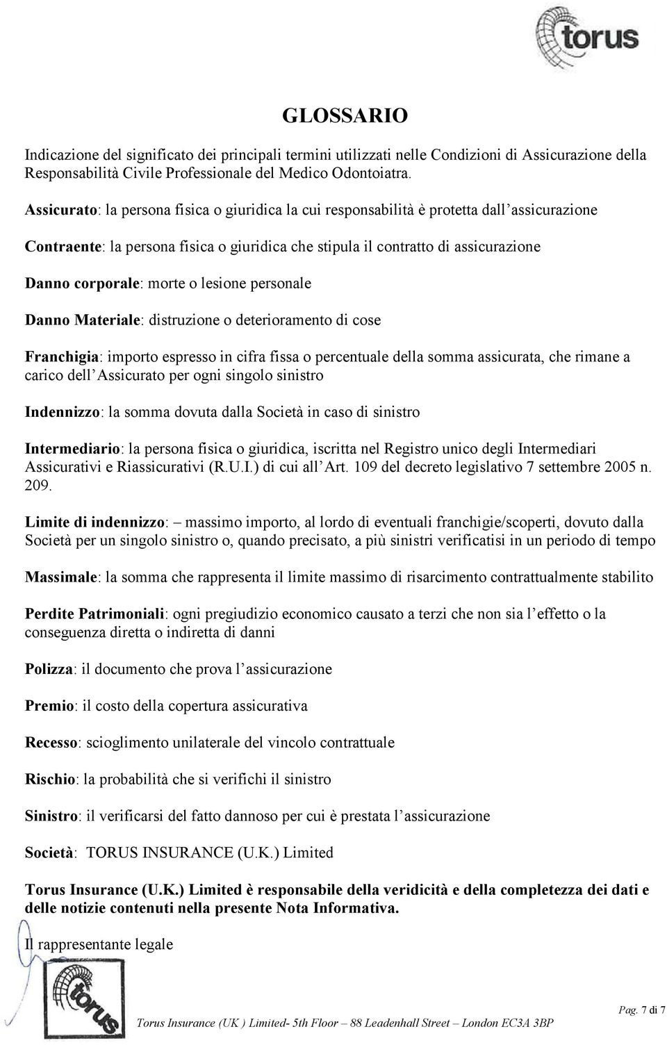 morte o lesione personale Danno Materiale: distruzione o deterioramento di cose Franchigia: importo espresso in cifra fissa o percentuale della somma assicurata, che rimane a carico dell Assicurato