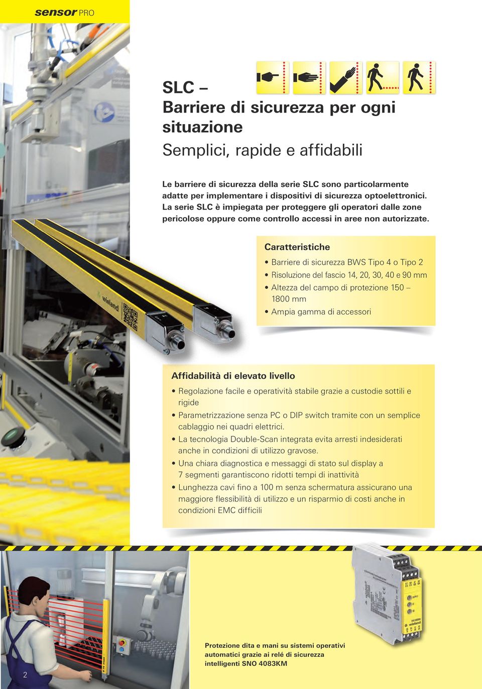 Caratteristiche Barriere di sicurezza BWS Tipo 4 o Tipo 2 Risoluzione del fascio 14, 20, 30, 40 e 90 mm Altezza del campo di protezione 150 1800 mm Ampia gamma di accessori Affidabilità di elevato