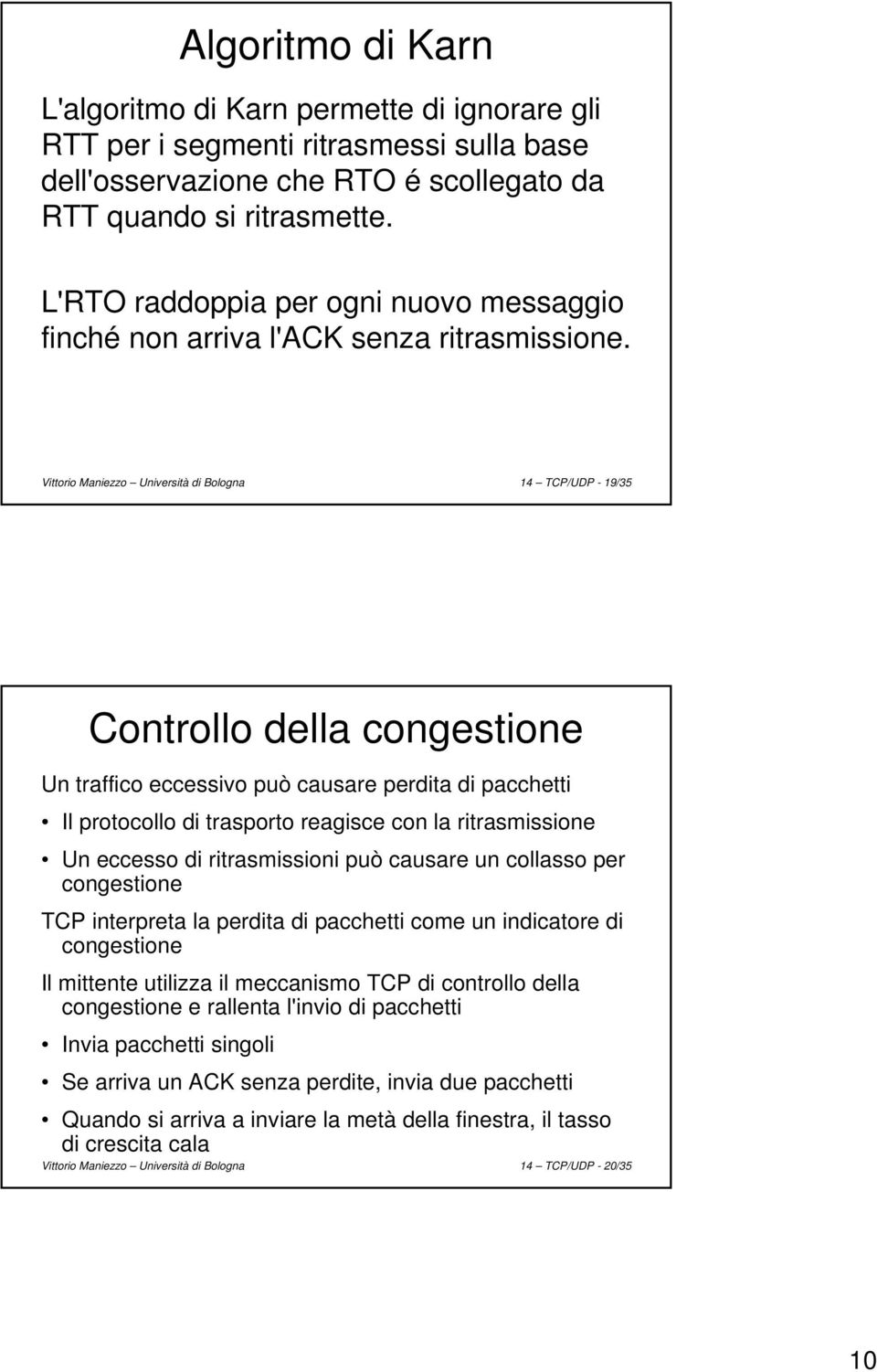 Vittorio Maniezzo Università di Bologna 14 TCP/UDP - 19/35 Controllo della congestione Un traffico eccessivo può causare perdita di pacchetti Il protocollo di trasporto reagisce con la ritrasmissione