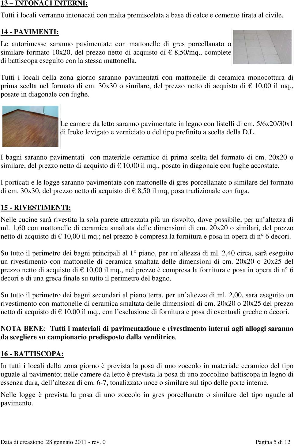 , complete di battiscopa eseguito con la stessa mattonella. Tutti i locali della zona giorno saranno pavimentati con mattonelle di ceramica monocottura di prima scelta nel formato di cm.