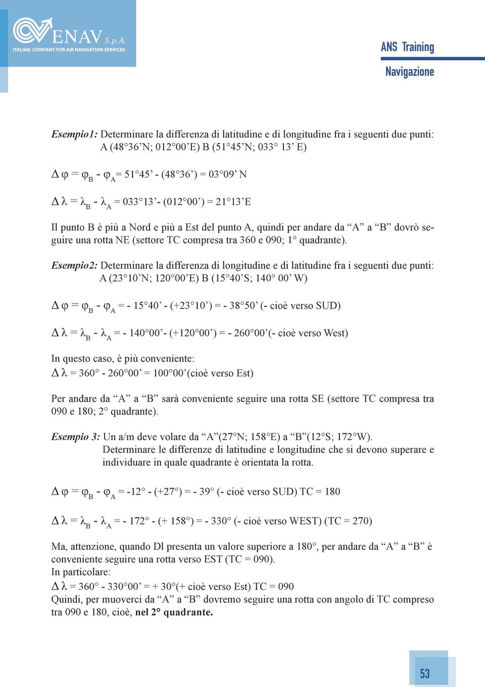 Esempio2: Determinare la differenza di longitudine e di latitudine fra i seguenti due punti: A (23 10 N; 120 00 E) B (15 40 S; 140 00 W) Δ φ = φ B - φ A = - 15 40 - (+23 10 ) = - 38 50 (- cioè verso