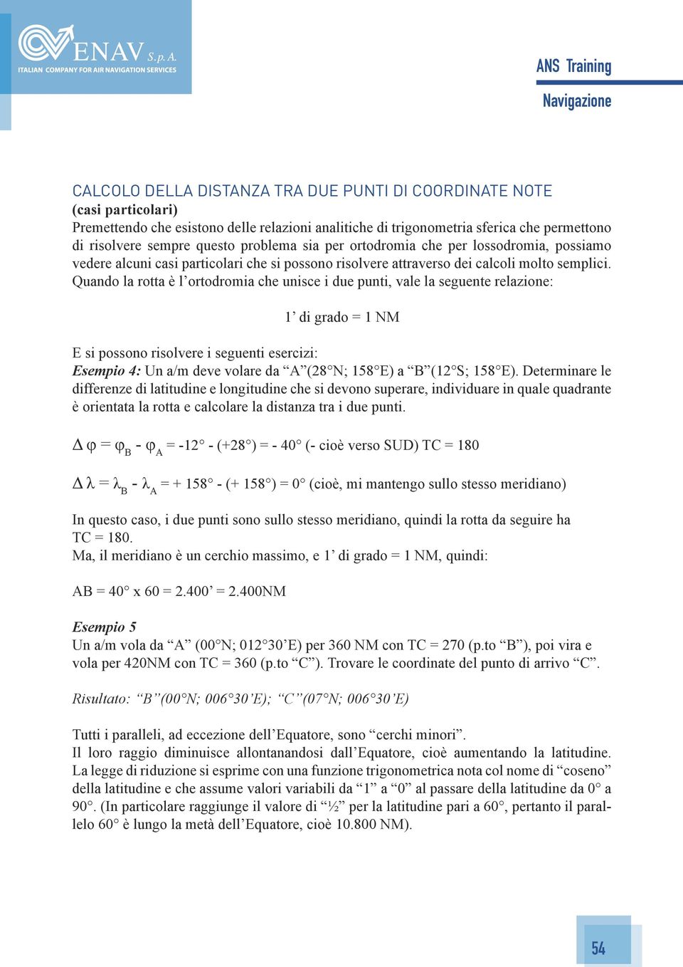 Quando la rotta è l ortodromia che unisce i due punti, vale la seguente relazione: 1 di grado = 1 NM E si possono risolvere i seguenti esercizi: Esempio 4: Un a/m deve volare da A (28 N; 158 E) a B