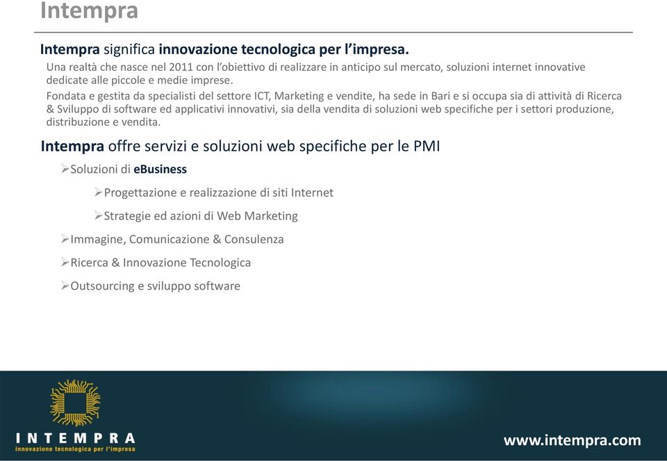 Fondata e gestita da specialisti del settore ICT, Marketing e vendite, ha sede in Bari e si occupa sia di attività di Ricerca & Sviluppo di software ed applicativi innovativi, sia della