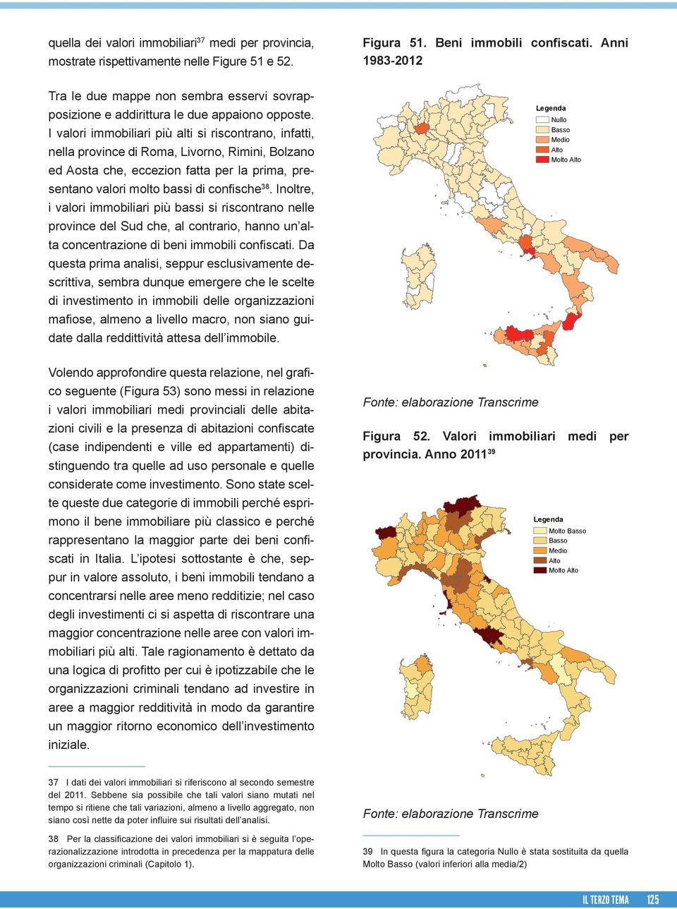 I valori immobiliari più alti si riscontrano, infatti, nella province di Roma, Livorno, Rimini, Bolzano ed Aosta che, eccezion fatta per la prima, presentano valori molto bassi di confische 38.