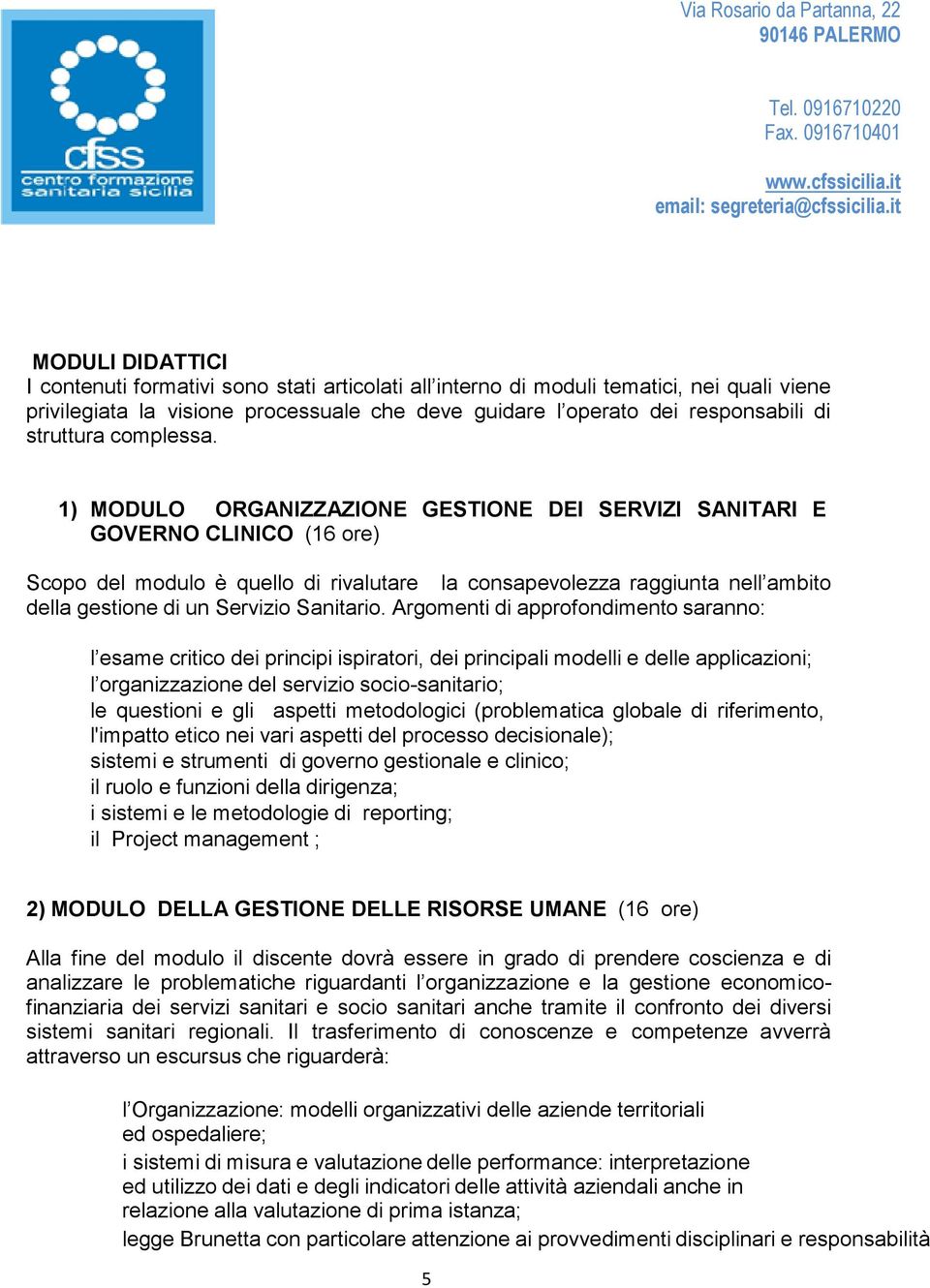 1) MODULO ORGANIZZAZIONE GESTIONE DEI SERVIZI SANITARI E GOVERNO CLINICO (16 ore) Scopo del modulo è quello di rivalutare la consapevolezza raggiunta nell ambito della gestione di un Servizio