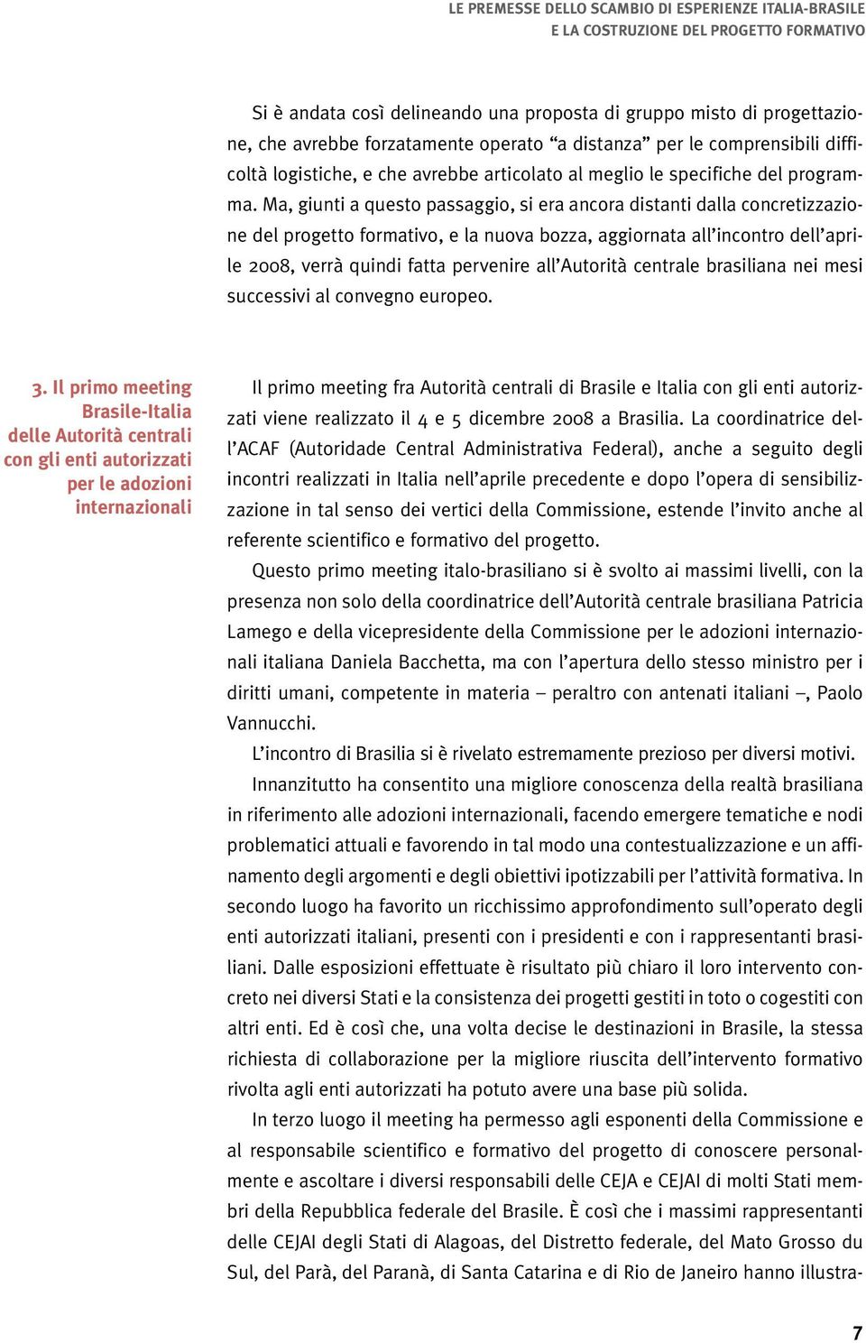 Ma, giunti a questo passaggio, si era ancora distanti dalla concretizzazione del progetto formativo, e la nuova bozza, aggiornata all incontro dell aprile 2008, verrà quindi fatta pervenire all