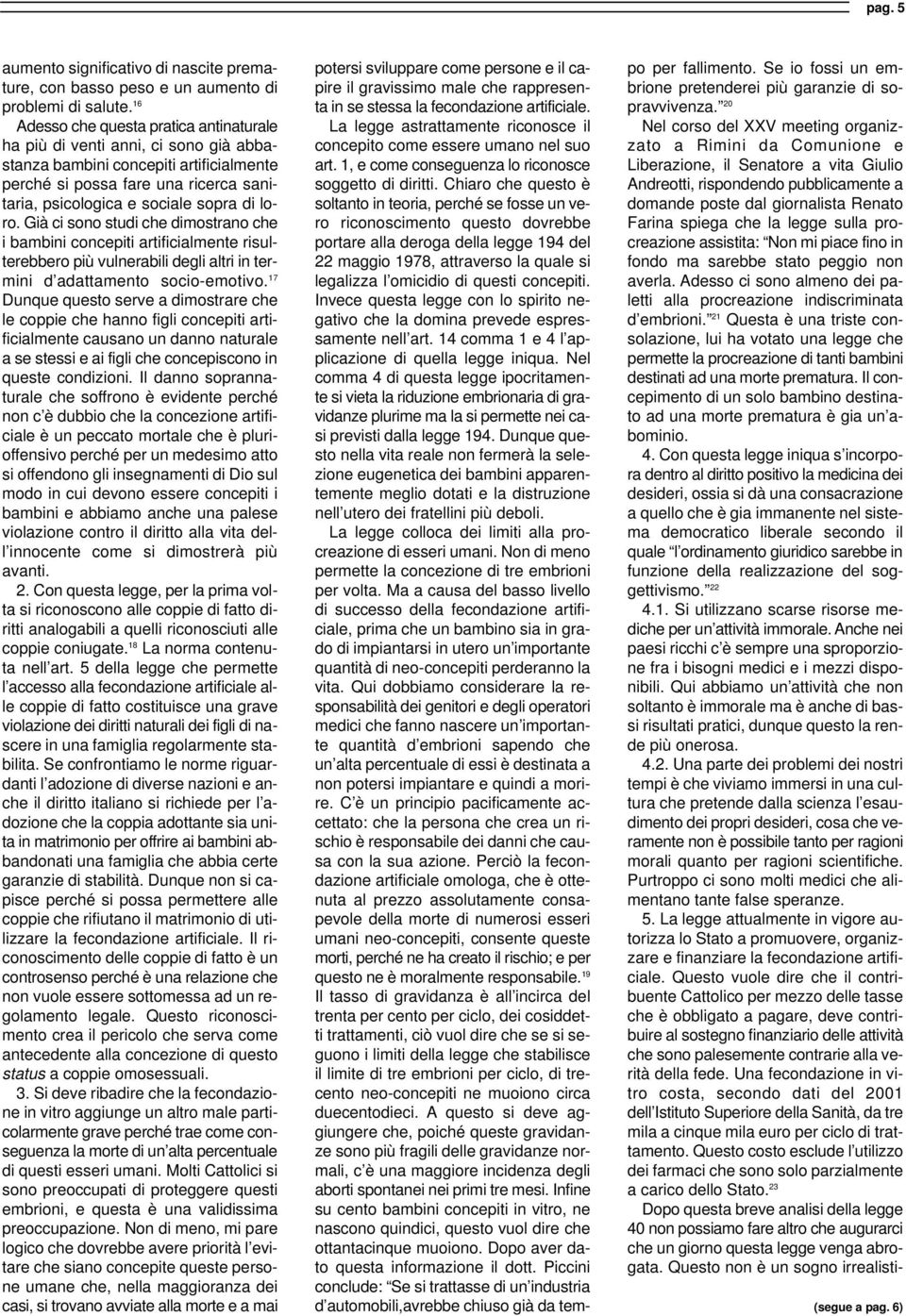 loro. Già ci sono studi che dimostrano che i bambini concepiti artificialmente risulterebbero più vulnerabili degli altri in termini d adattamento socio-emotivo.