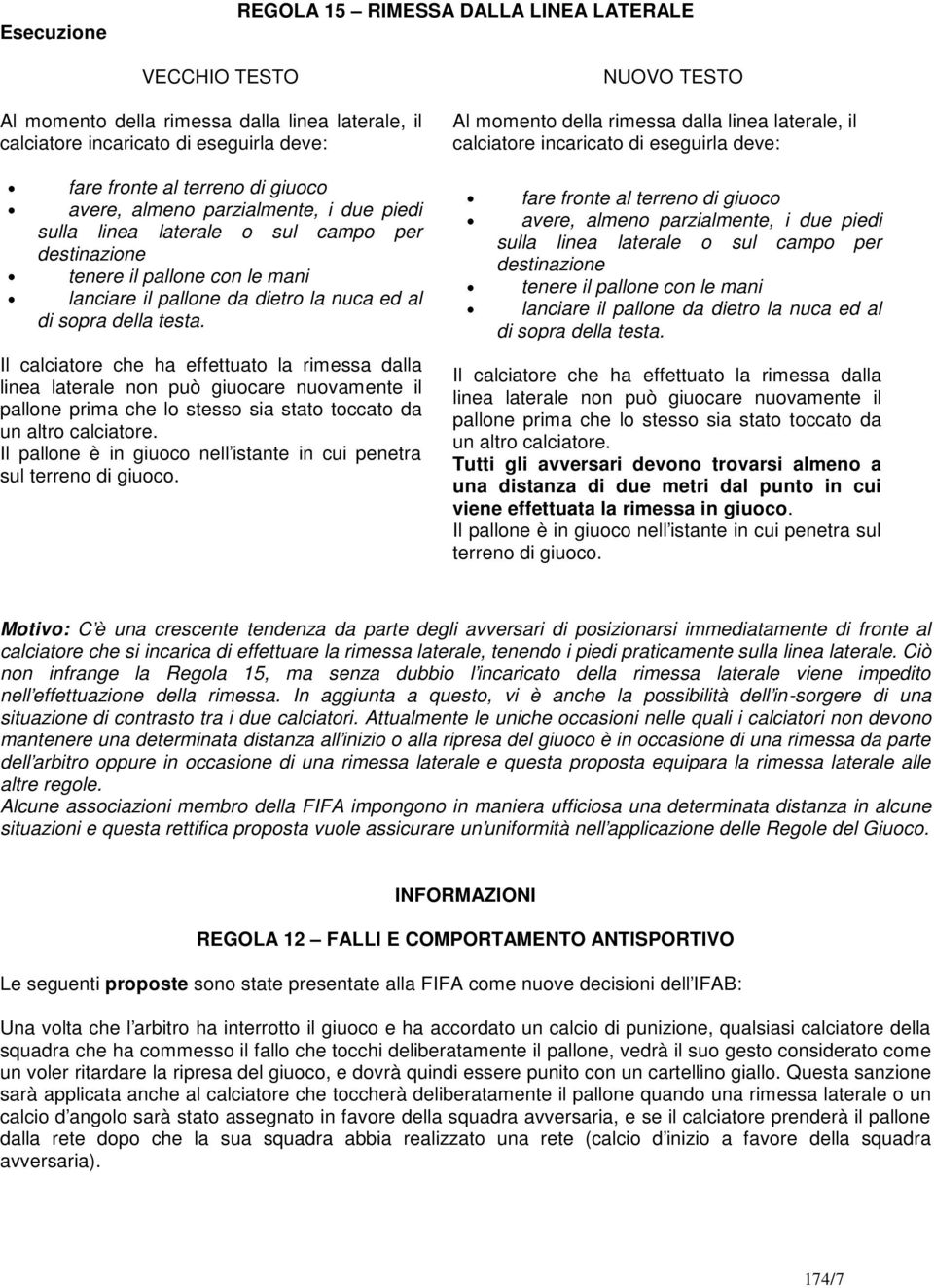 Il calciatore che ha effettuato la rimessa dalla linea laterale non può giuocare nuovamente il pallone prima che lo stesso sia stato toccato da un altro calciatore.