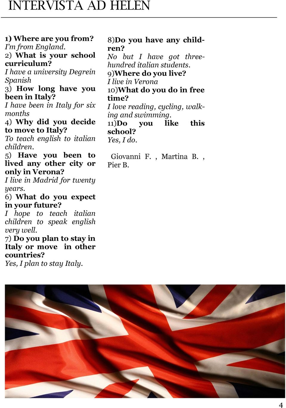 I live in Madrid for twenty years. 6) What do you expect in your future? I hope to teach italian children to speak english very well. 7) Do you plan to stay in Italy or move in other countries?