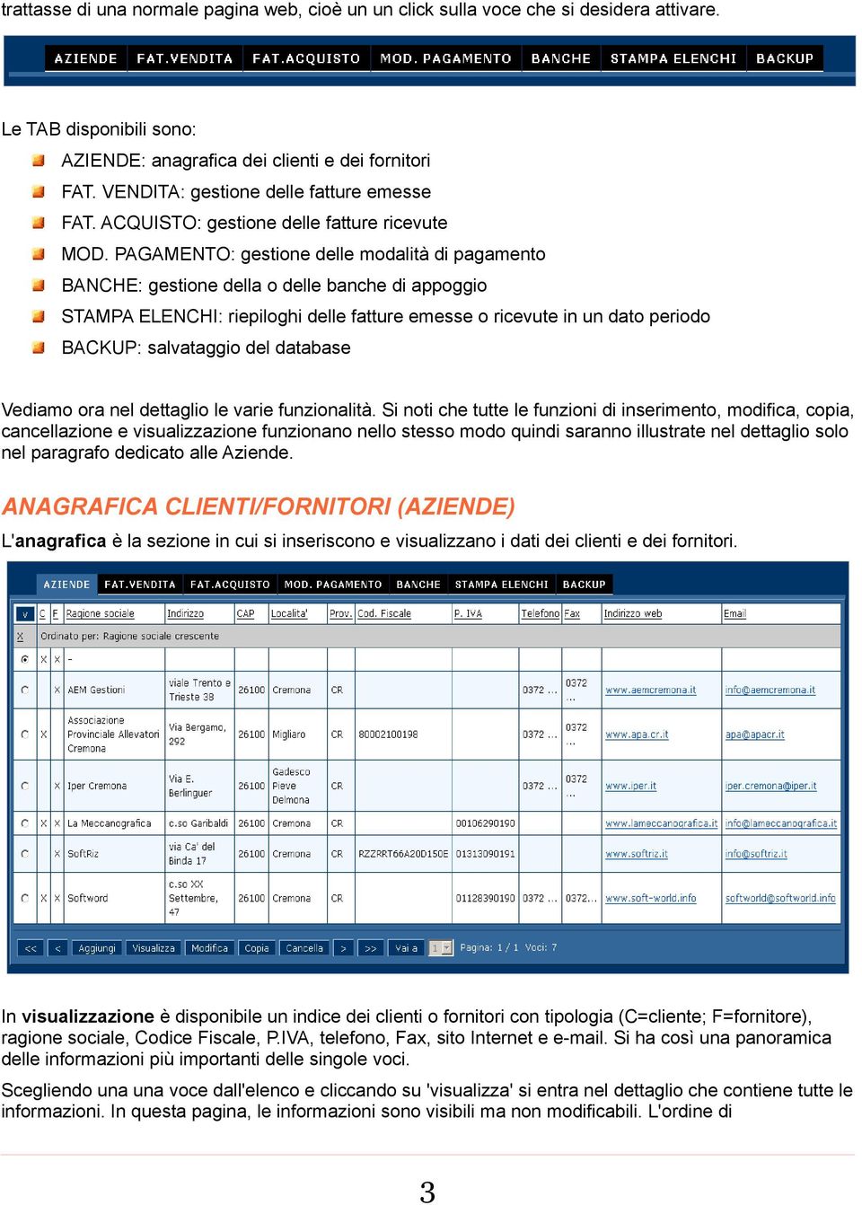 PAGAMENTO: gestione delle modalità di pagamento BANCHE: gestione della o delle banche di appoggio STAMPA ELENCHI: riepiloghi delle fatture emesse o ricevute in un dato periodo BACKUP: salvataggio del