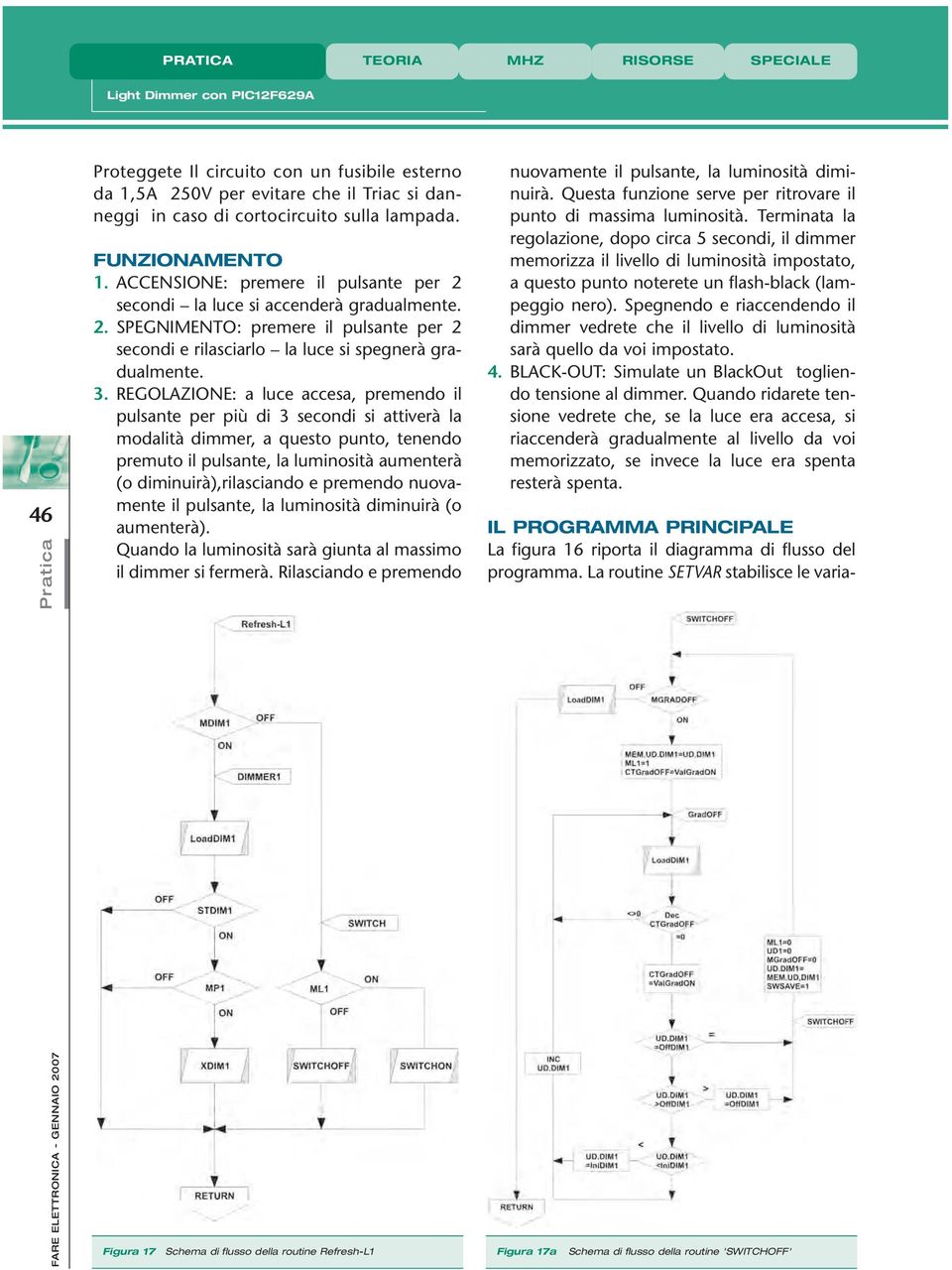 REGOLAZIONE: a luce accesa, premendo il pulsante per più di 3 secondi si attiverà la modalità dimmer, a questo punto, tenendo premuto il pulsante, la luminosità aumenterà (o diminuirà),rilasciando e