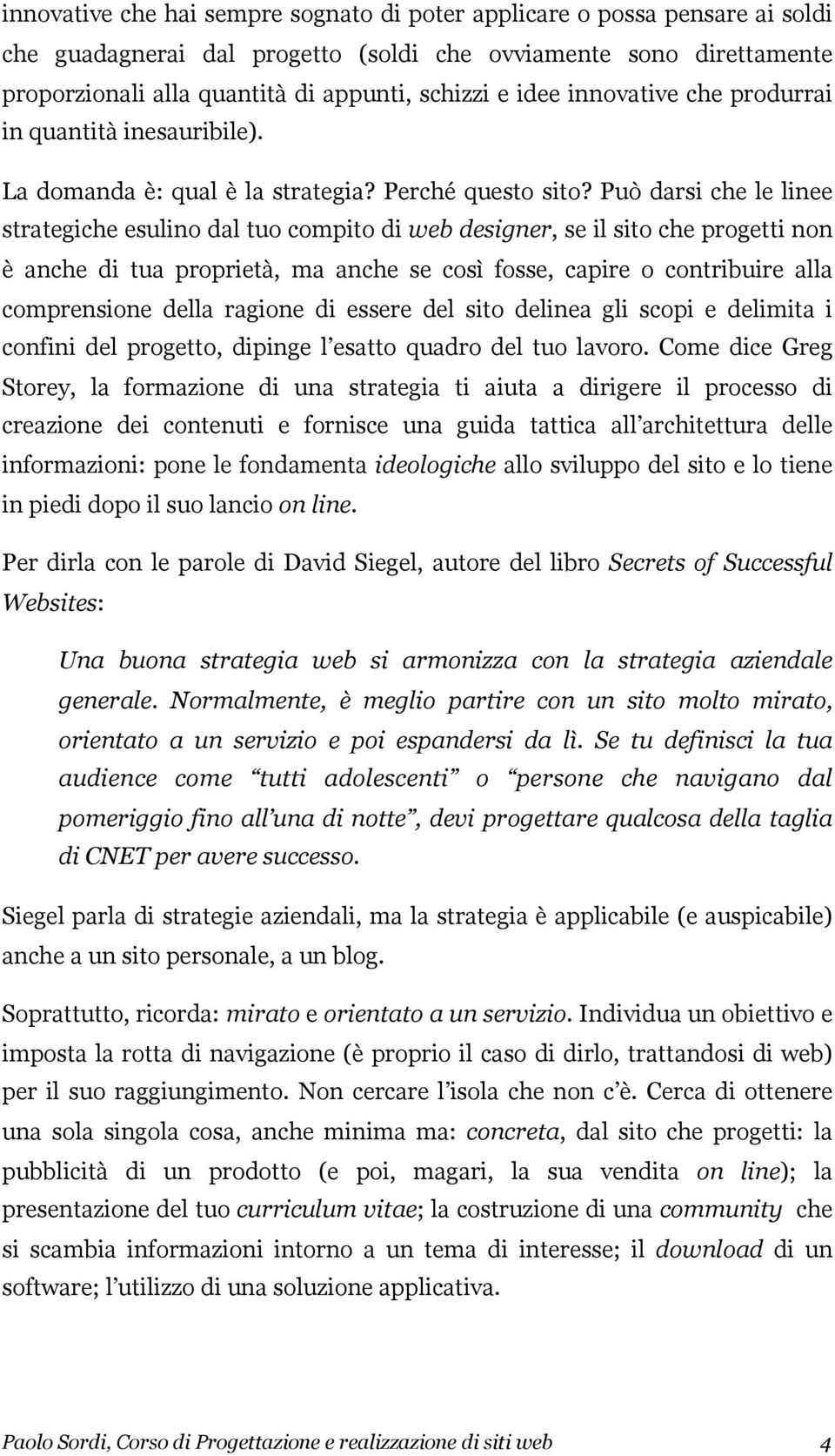 Può darsi che le linee strategiche esulino dal tuo compito di web designer, se il sito che progetti non è anche di tua proprietà, ma anche se così fosse, capire o contribuire alla comprensione della