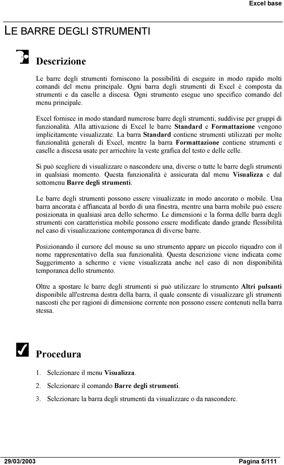 Excel fornisce in modo standard numerose barre degli strumenti, suddivise per gruppi di funzionalità. Alla attivazione di Excel le barre Standard e Formattazione vengono implicitamente visualizzate.