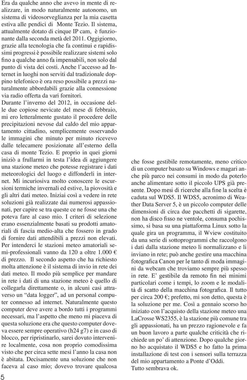 Oggigiorno, grazie alla tecnologia che fa continui e rapidissimi progressi è possibile realizzare sistemi solo fino a qualche anno fa impensabili, non solo dal punto di vista dei costi.