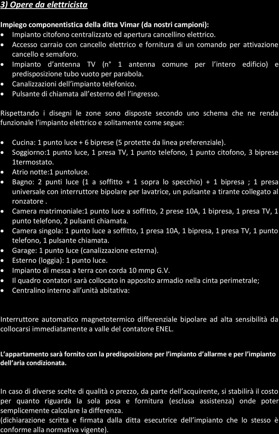 Impianto d antenna TV (n 1 antenna comune per l intero edificio) e predisposizione tubo vuoto per parabola. Canalizzazioni dell impianto telefonico. Pulsante di chiamata all esterno del l ingresso.