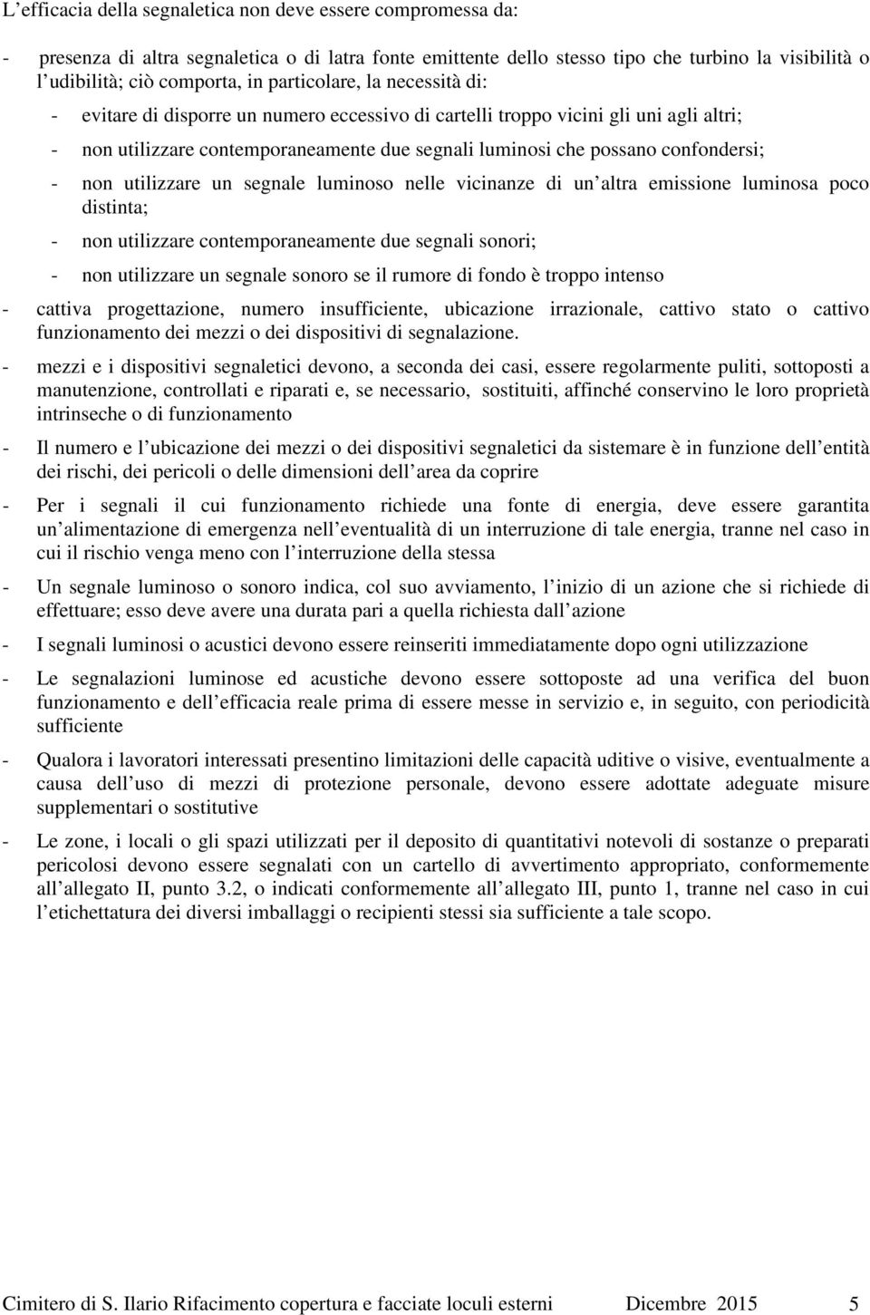 - non utilizzare un segnale luminoso nelle vicinanze di un altra emissione luminosa poco distinta; - non utilizzare contemporaneamente due segnali sonori; - non utilizzare un segnale sonoro se il