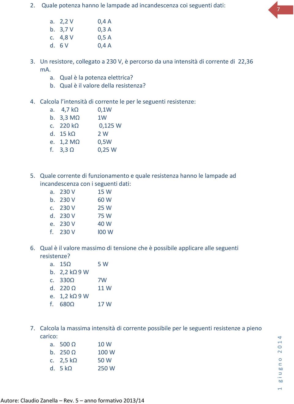 Calcola l intensità di corrente le per le seguenti resistenze: a. 4,7 kω 0,1W b. 3,3 MΩ 1W c. 220 kω 0,125 W d. 15 kω 2 W e. 1,2 MΩ 0,5W f. 3,3 Ω 0,25 W 5.