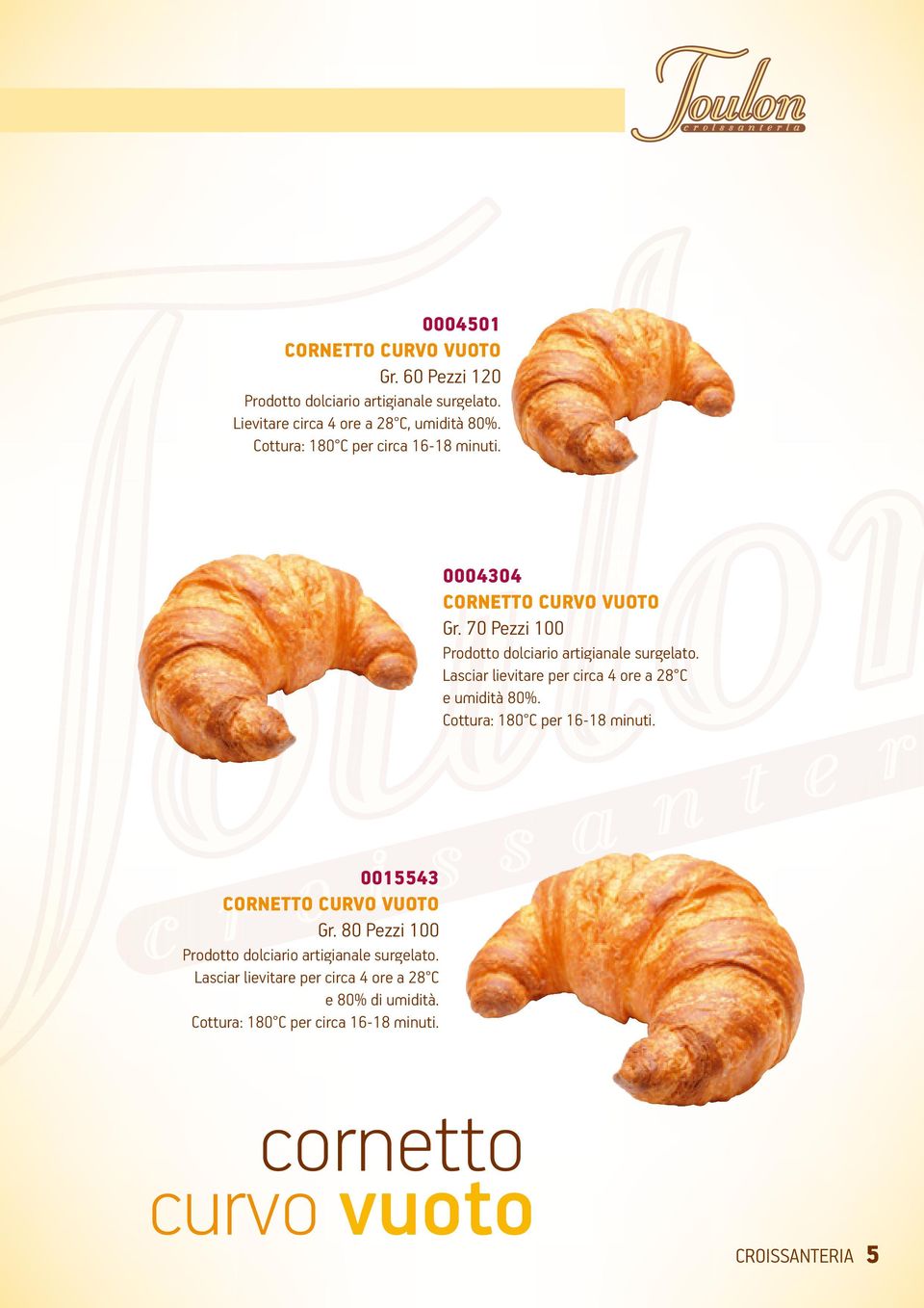 Lasciar lievitare per circa 4 ore a 28 C e umidità 80%. Cottura: 180 C per 16-18 minuti. 0015543 CORNETTO CURVO VUOTO Gr.