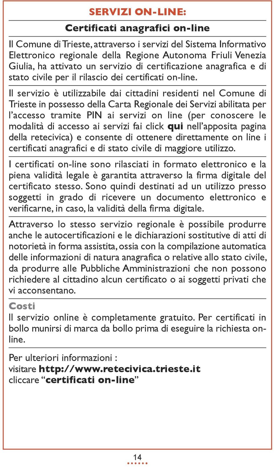 Il servizio è utilizzabile dai cittadini residenti nel Comune di Trieste in possesso della Carta Regionale dei Servizi abilitata per l accesso tramite PIN ai servizi on line (per conoscere le
