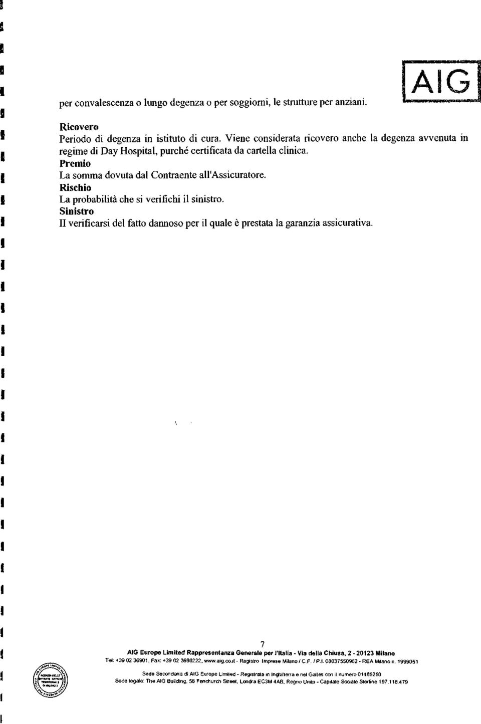 Rischio La probabilità che si verifichi il sinistro. Sinistro II verificarsi del fatto dannoso per il quale è prestata la garanzia assicurativa.