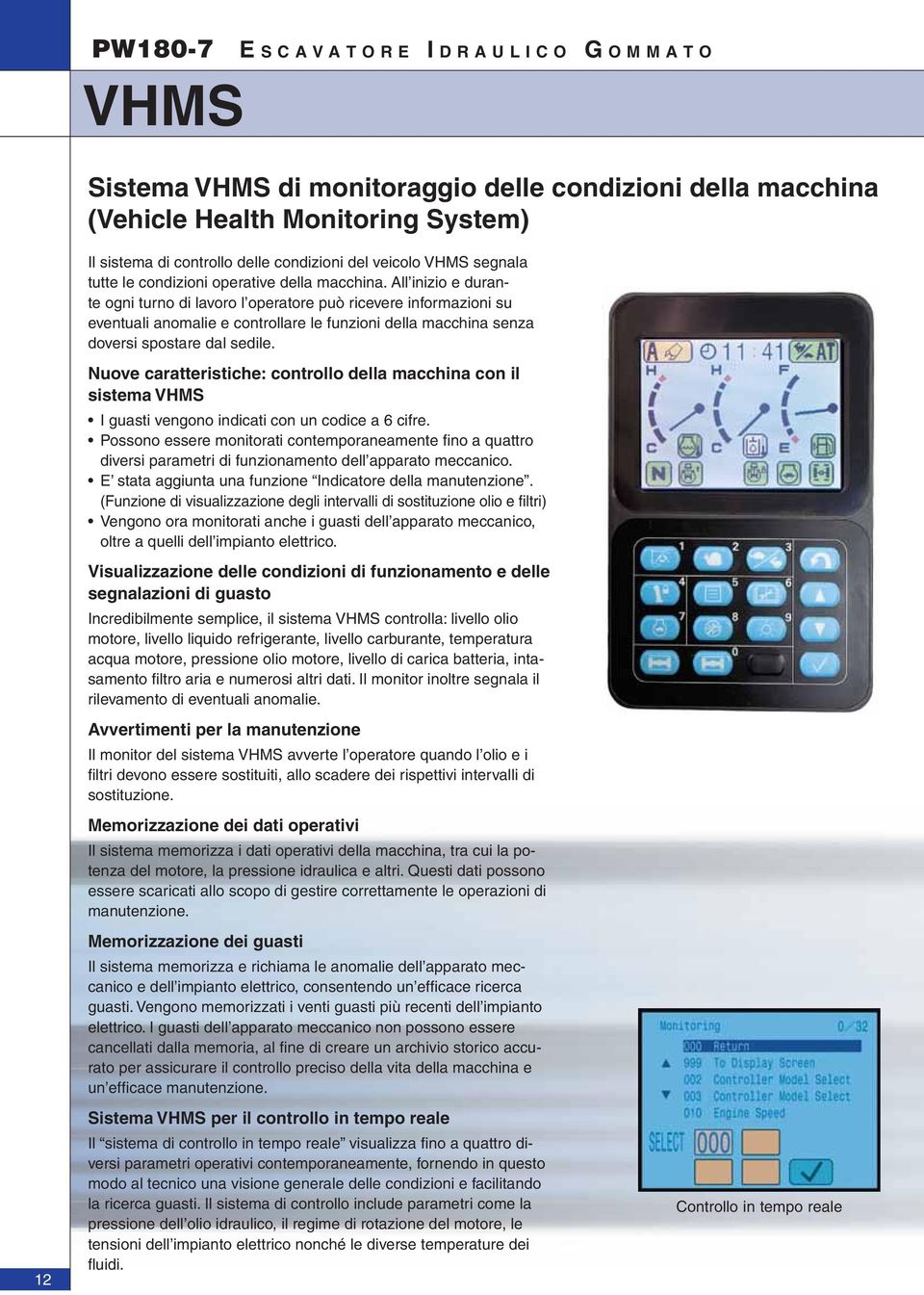 All inizio e durante ogni turno di lavoro l operatore può ricevere informazioni su eventuali anomalie e controllare le funzioni della macchina senza doversi spostare dal sedile.