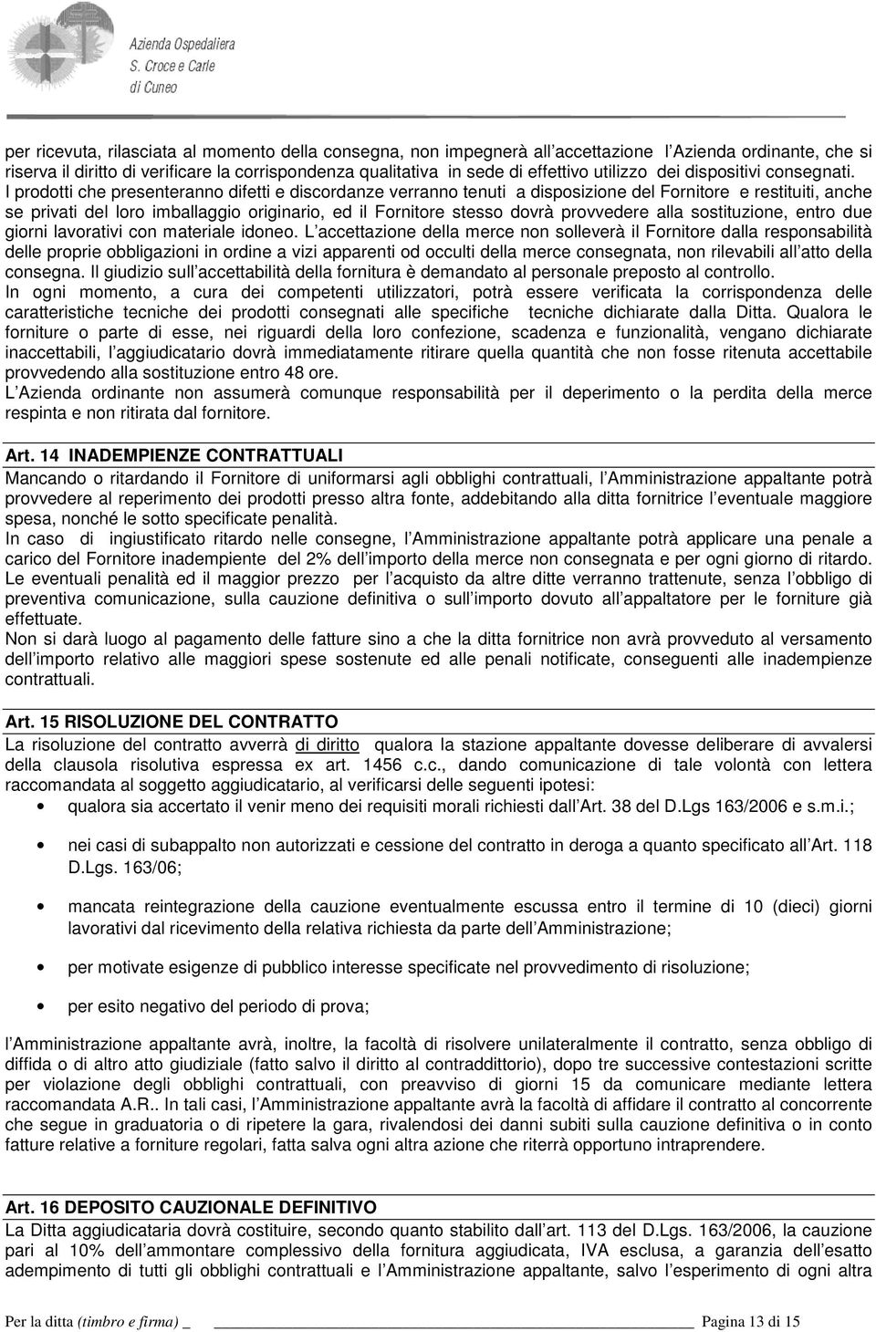 I prodotti che presenteranno difetti e discordanze verranno tenuti a disposizione del Fornitore e restituiti, anche se privati del loro imballaggio originario, ed il Fornitore stesso dovrà provvedere