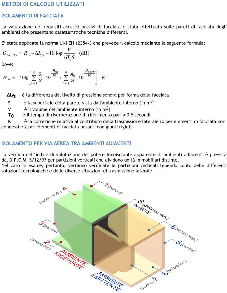 E stata applicata la norma UNI EN 12354-3 che prevede il calcolo mediante la seguente formula: V D2m, ntw R' wl fs 10 log (db) 6T0 S Dove: ΔLfs è la differenza del livello di pressione sonora per