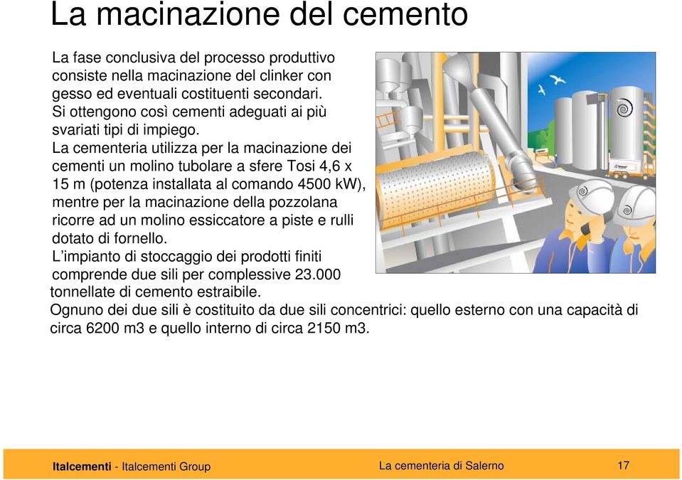 La cementeria utilizza per la macinazione dei cementi un molino tubolare a sfere Tosi 4,6 x 15 m (potenza installata al comando 4500 kw), mentre per la macinazione della pozzolana ricorre ad un