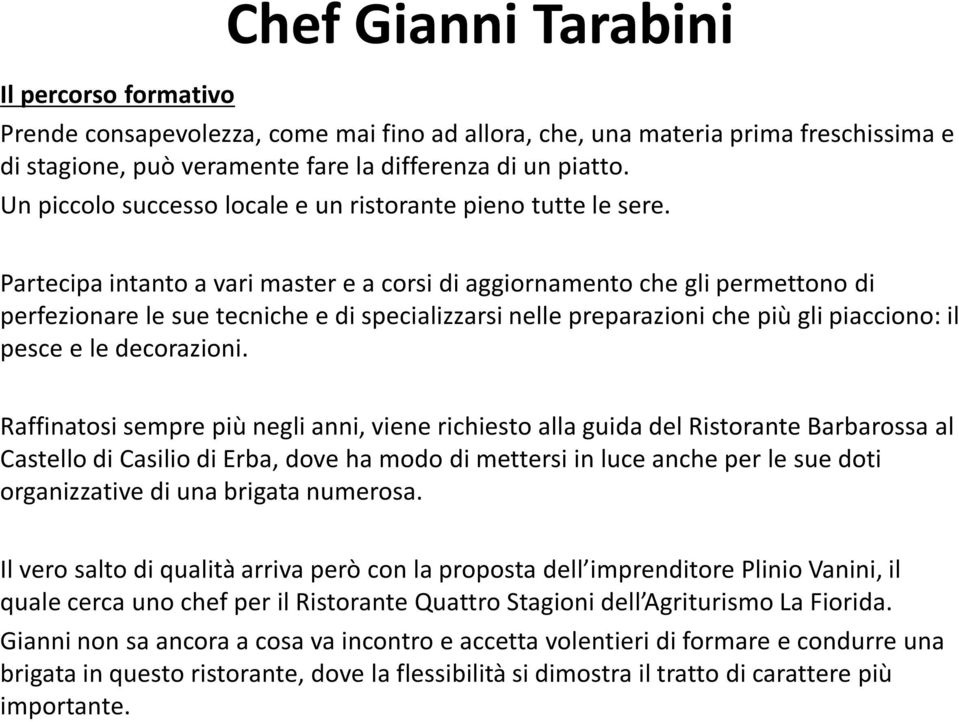 Partecipa intanto a vari master e a corsi di aggiornamento che gli permettono di perfezionare le sue tecniche e di specializzarsi nelle preparazioni che più gli piacciono: il pesce e le decorazioni.