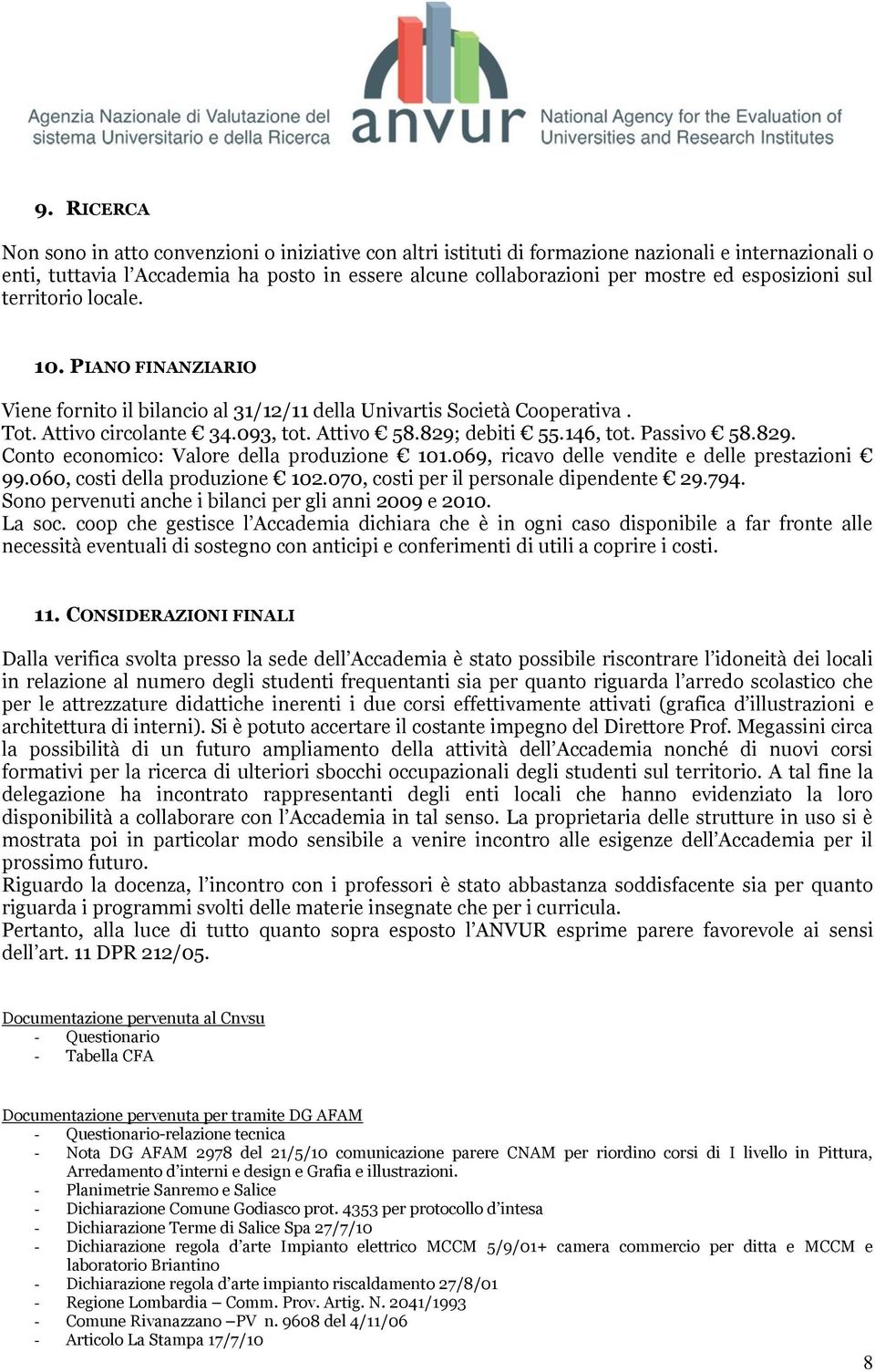 146, tot. Passivo 58.829. Conto economico: Valore della produzione 101.069, ricavo delle vendite e delle prestazioni 99.060, costi della produzione 102.070, costi per il personale dipendente 29.794.