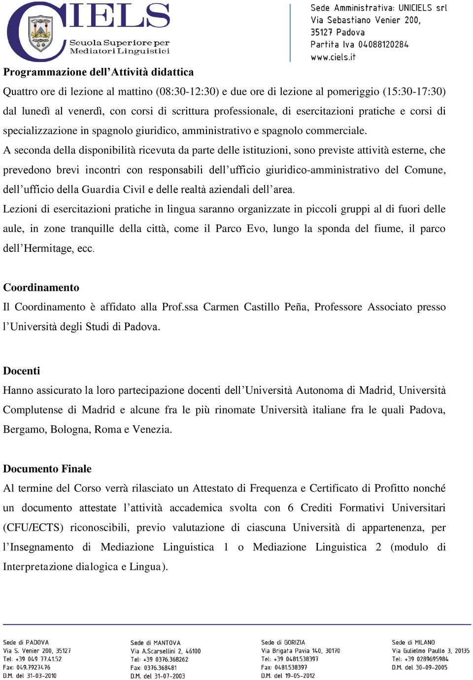 A seconda della disponibilità ricevuta da parte delle istituzioni, sono previste attività esterne, che prevedono brevi incontri con responsabili dell ufficio giuridico-amministrativo del Comune, dell