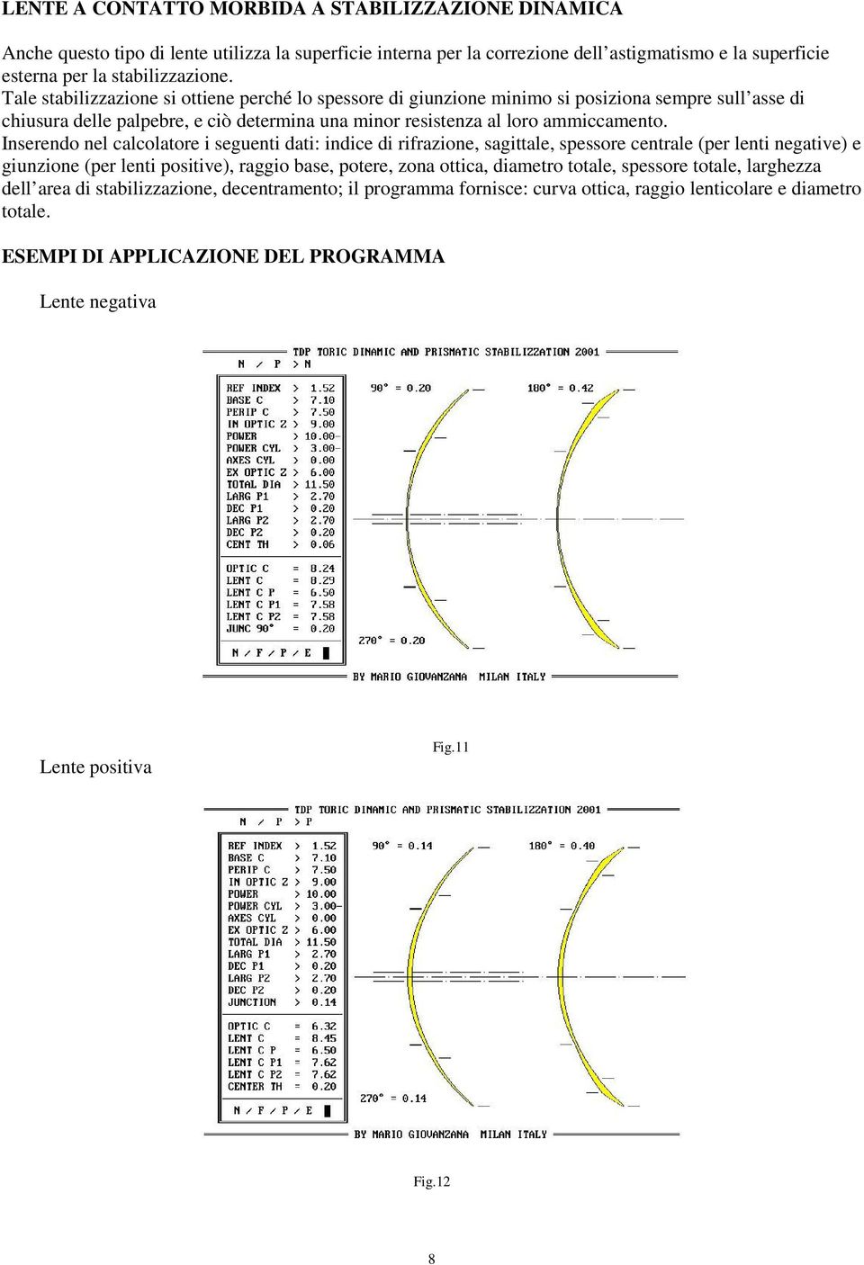 Inserendo nel calcolatore i seguenti dati: indice di rifrazione, sagittale, spessore centrale (per lenti negative) e giunzione (per lenti positive), raggio base, potere, zona ottica, diametro totale,