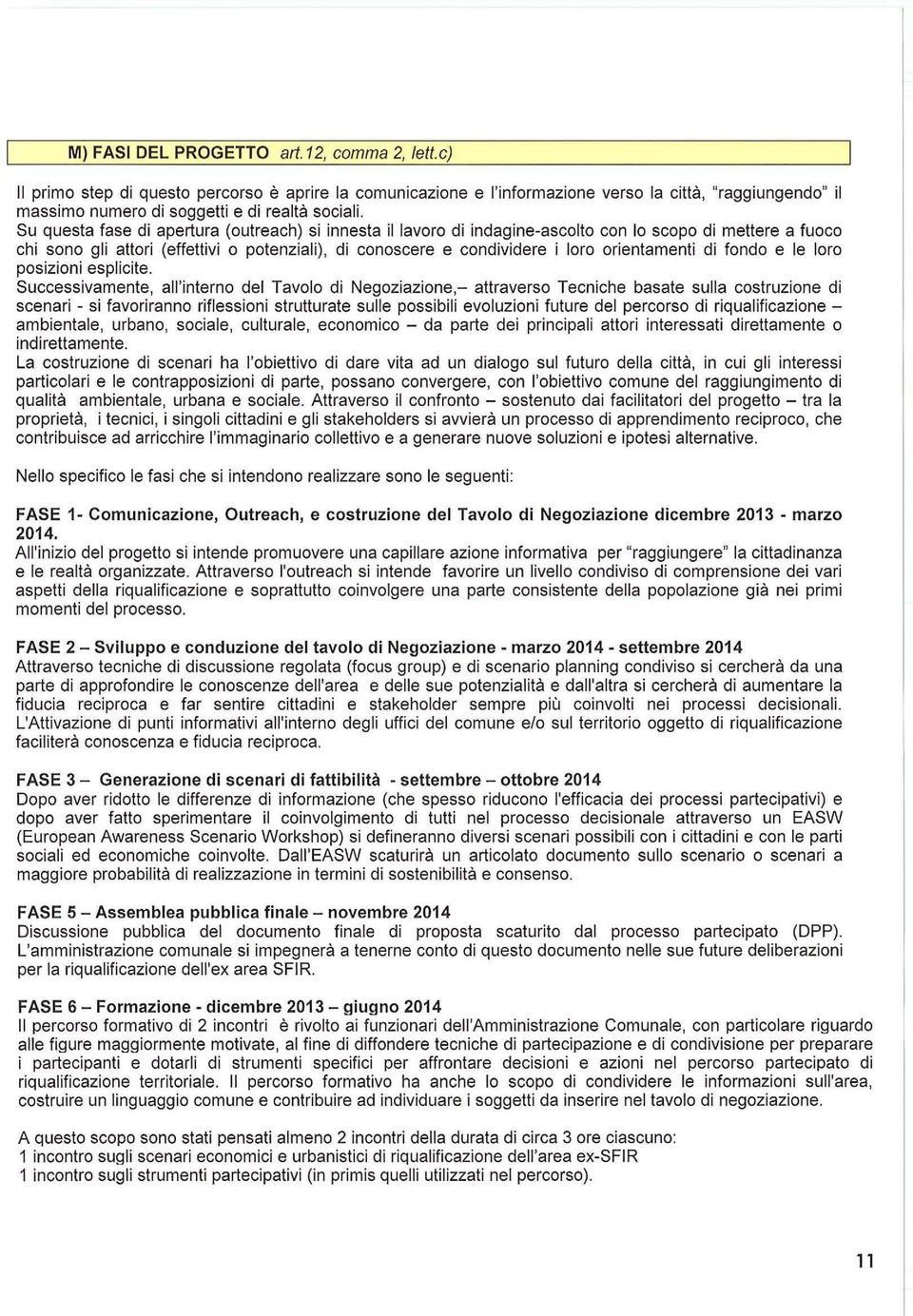 Su questa fase di apertura (outreach) si innesta il lavoro di indagine-ascolto con lo scopo di mettere a fuoco chi sono gli attori (effettivi o potenziali), di conoscere e condividere i loro