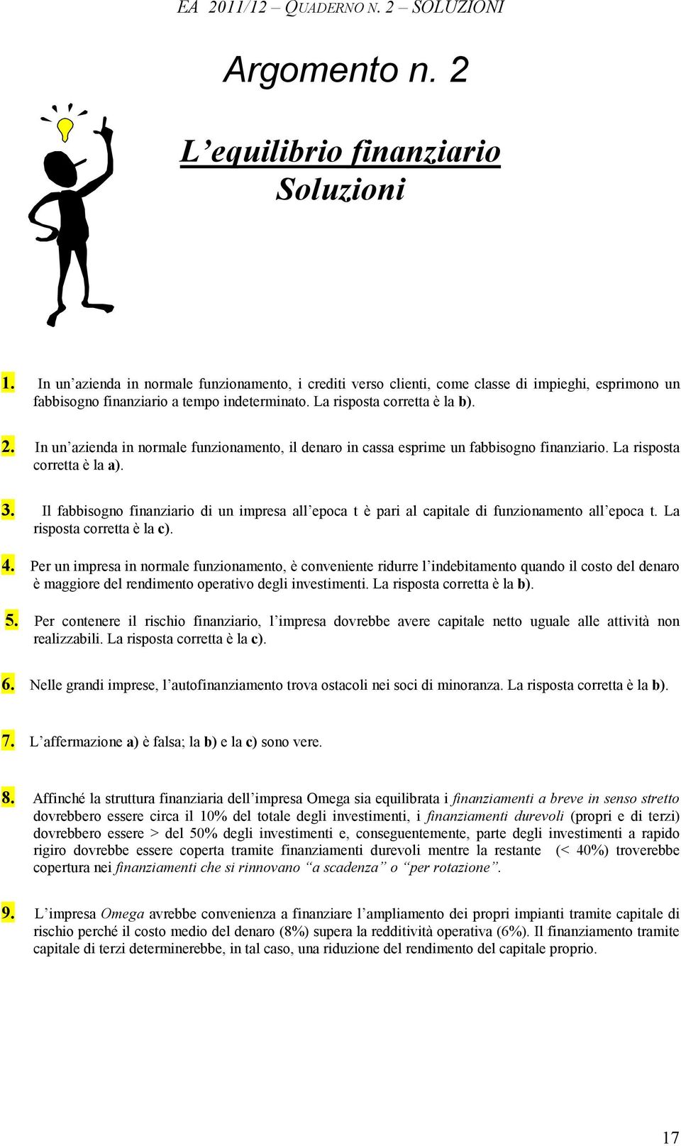 In un azienda in normale funzionamento, il denaro in cassa esprime un fabbisogno finanziario. La risposta corretta è la a). 3.