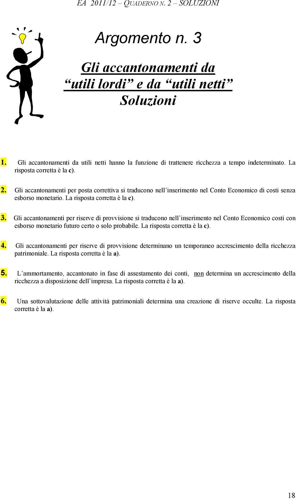 Gli accantonamenti per posta correttiva si traducono nell inserimento nel Conto Economico di costi senza esborso monetario. La risposta corretta è la c). 3.