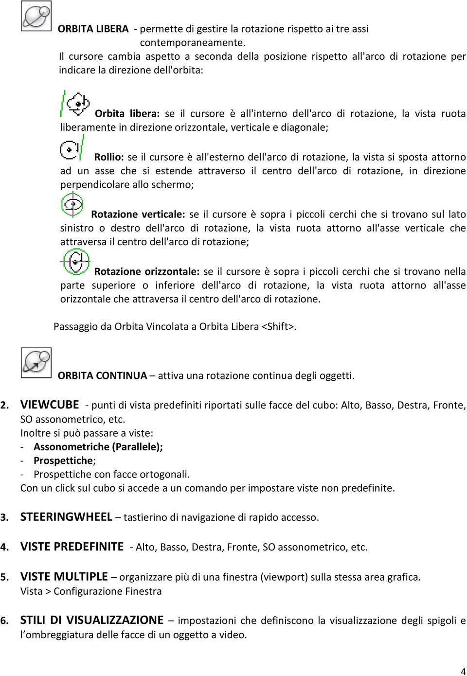 ruota liberamente in direzione orizzontale, verticale e diagonale; Rollio: se il cursore è all'esterno dell'arco di rotazione, la vista si sposta attorno ad un asse che si estende attraverso il