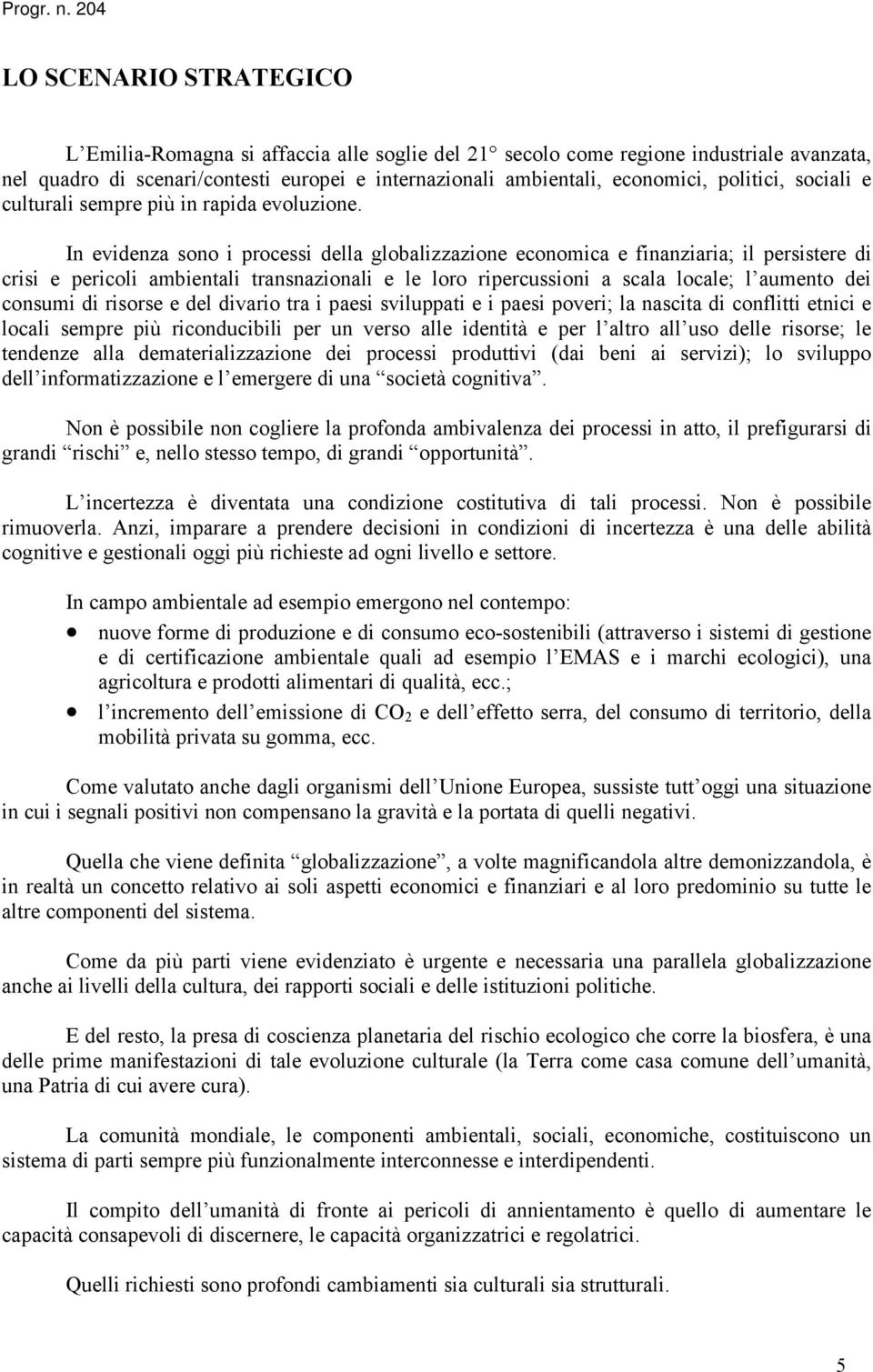 In evidenza sono i processi della globalizzazione economica e finanziaria; il persistere di crisi e pericoli ambientali transnazionali e le loro ripercussioni a scala locale; l aumento dei consumi di