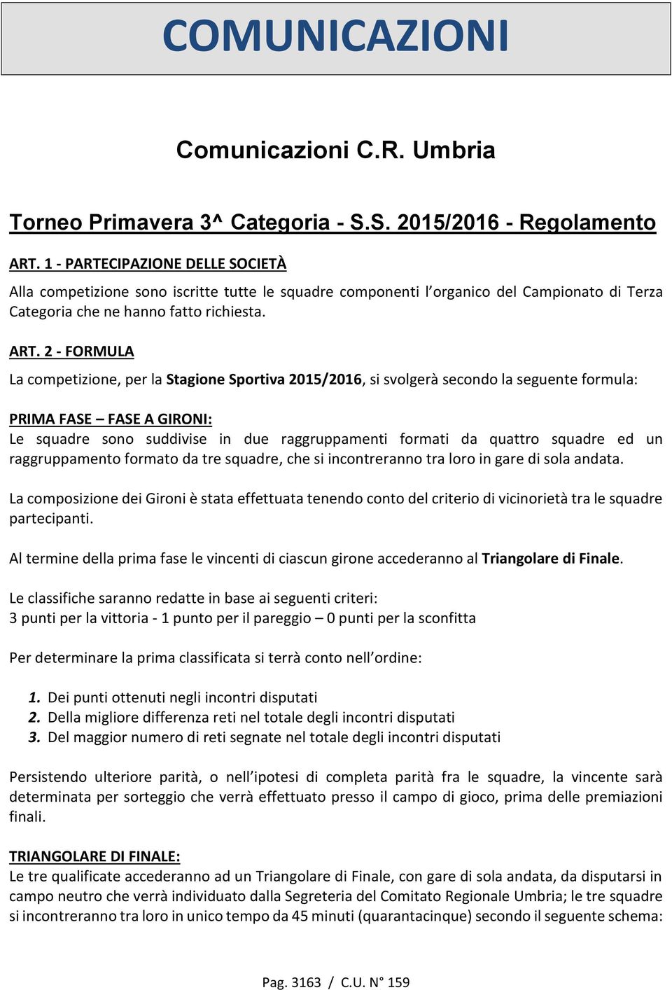 2 - FORMULA La competizione, per la Stagione Sportiva 2015/2016, si svolgerà secondo la seguente formula: PRIMA FASE FASE A GIRONI: Le squadre sono suddivise in due raggruppamenti formati da quattro