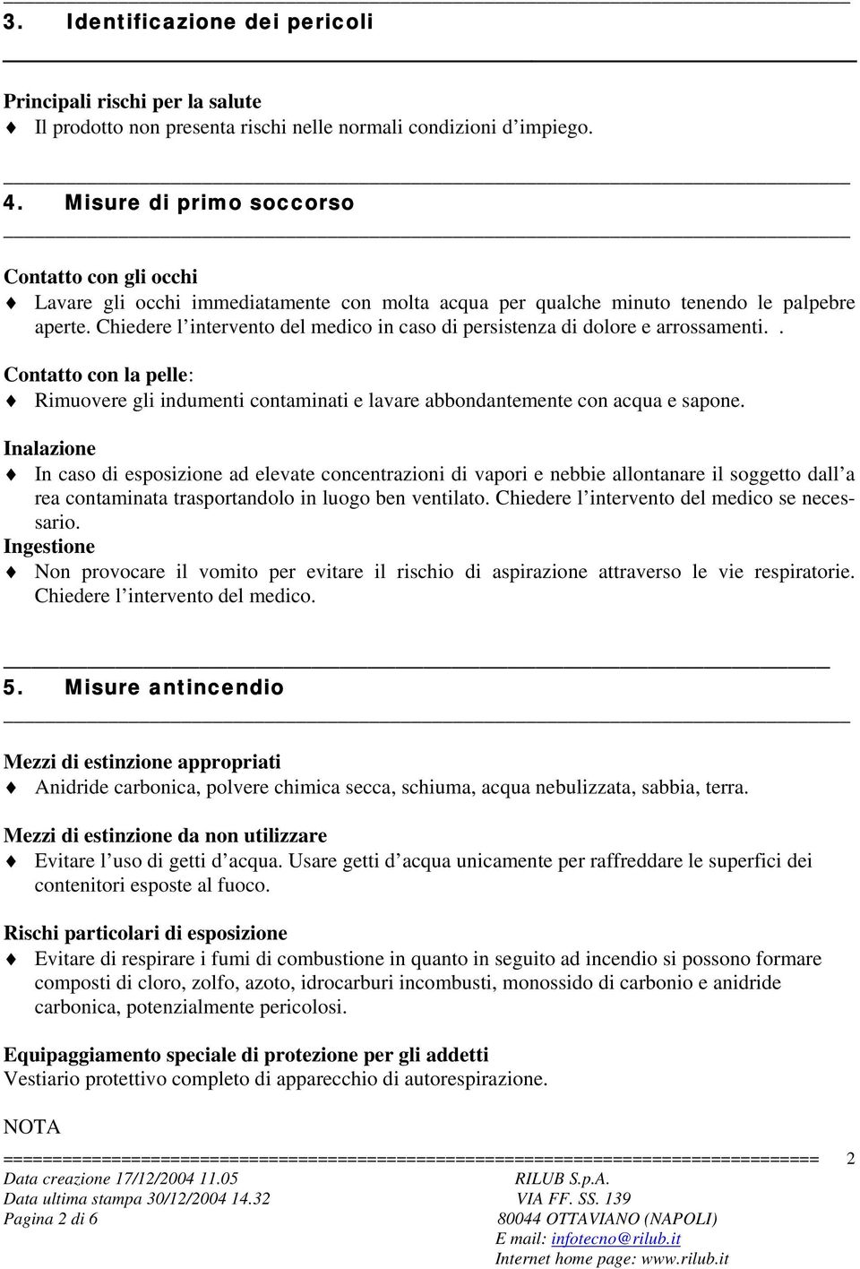 Chiedere l intervento del medico in caso di persistenza di dolore e arrossamenti.. Contatto con la pelle : Rimuovere gli indumenti contaminati e lavare abbondantemente con acqua e sapone.