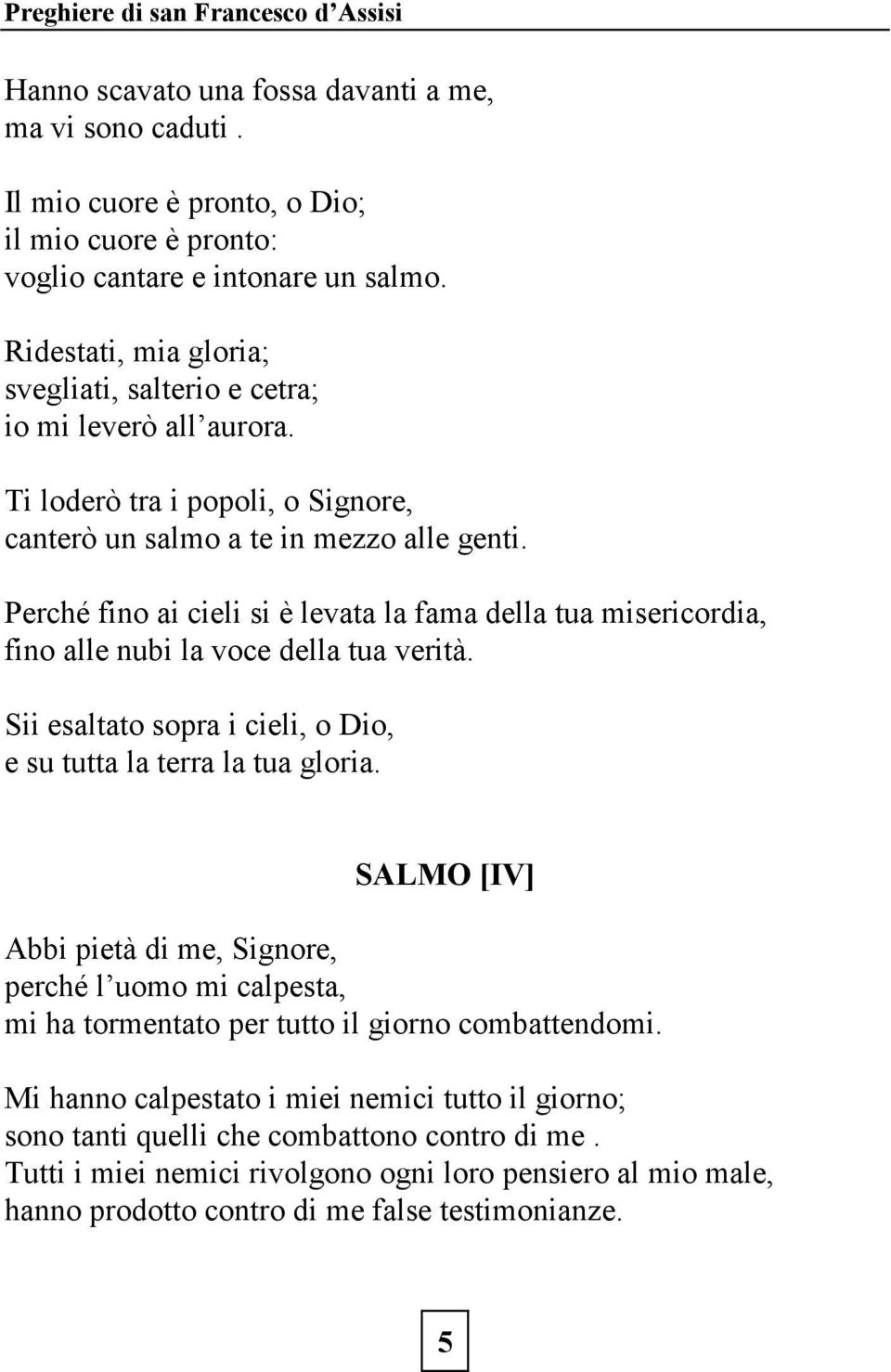 Perché fino ai cieli si è levata la fama della tua misericordia, fino alle nubi la voce della tua verità. Sii esaltato sopra i cieli, o Dio, e su tutta la terra la tua gloria.