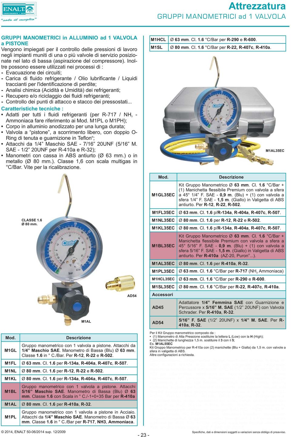 Inoltre possono essere utilizzati nei processi di : - Evacuazione dei circuiti; - Carica di fluido refrigerante / Olio lubrificante / Liquidi traccianti per l'identificazione di perdite; - Analisi