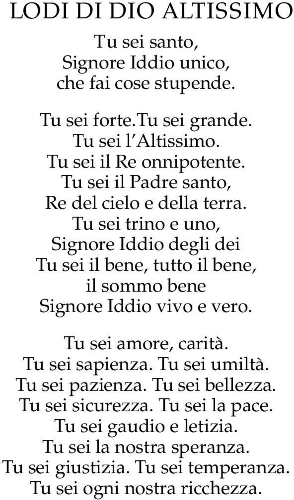 Tu sei trino e uno, Signore Iddio degli dei Tu sei il bene, tutto il bene, il sommo bene Signore Iddio vivo e vero. Tu sei amore, carità.