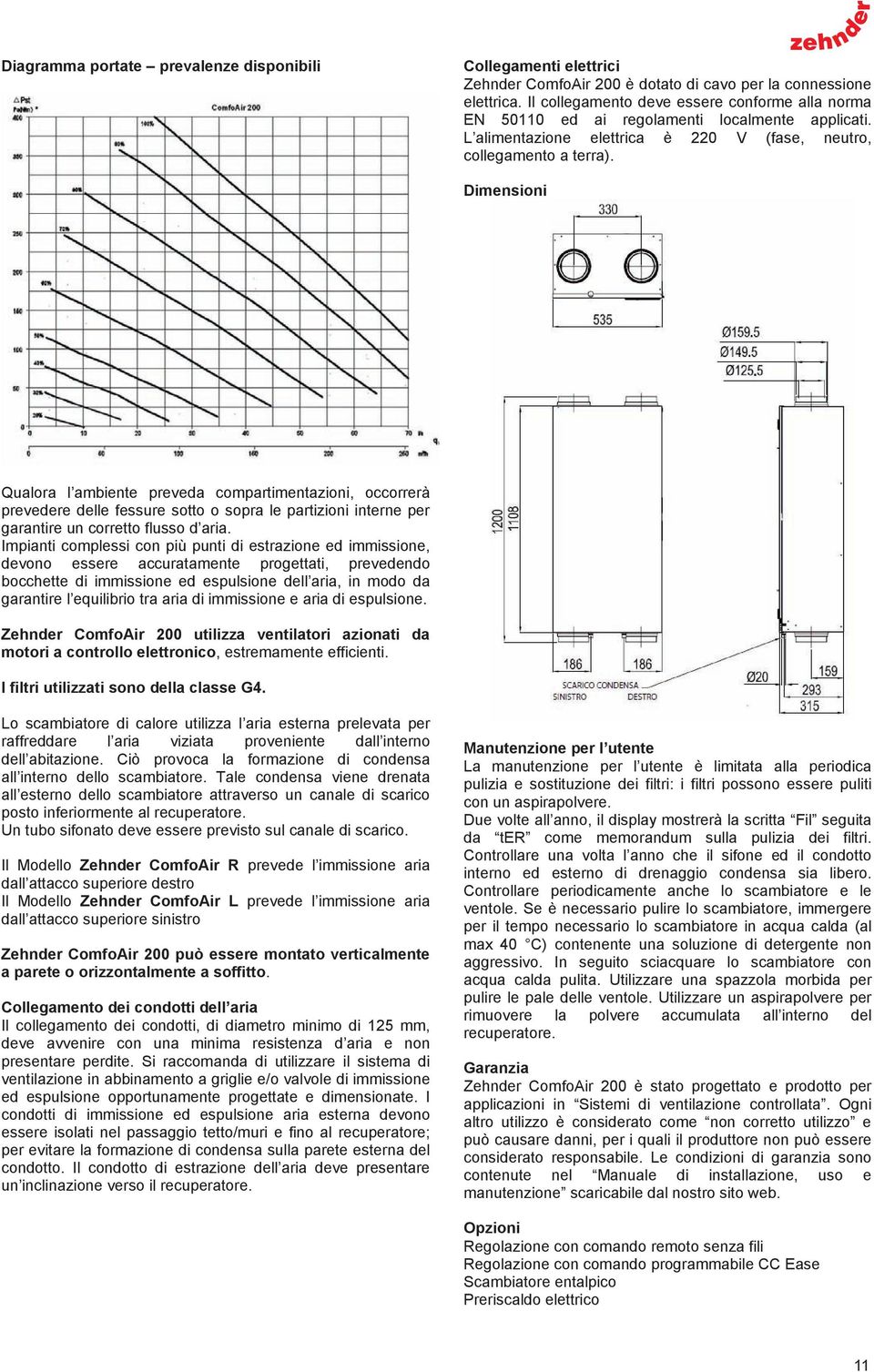 Dimensioni Qualora l ambiente preveda compartimentazioni, occorrerà prevedere delle fessure sotto o sopra le partizioni interne per garantire un corretto flusso d aria.