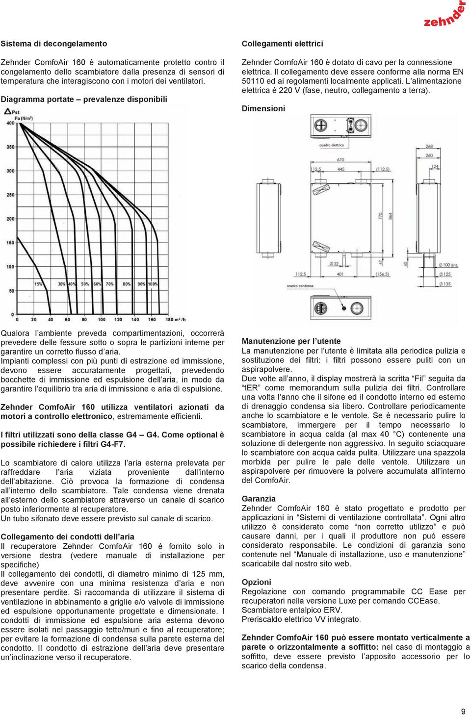 Il collegamento deve essere conforme alla norma EN 50110 ed ai regolamenti localmente applicati. L alimentazione elettrica è 220 V (fase, neutro, collegamento a terra).