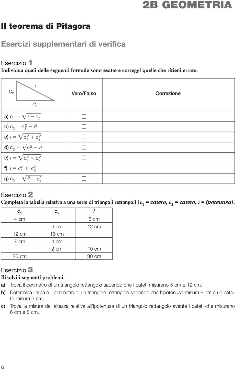 triangoli rettangoli (c 1 = cateto, c 2 = cateto, i = ipotenusa). c 1 c 2 i 4 cm 5 cm 9 cm 12 cm 12 cm 16 cm 7 cm 4 cm 2 cm 10 cm 20 cm 30 cm Esercizio 3 Risolvi i seguenti prolemi.