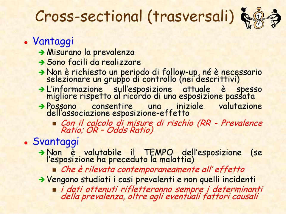 esposizione-effetto Con il calcolo di misure di rischio (RR - Prevalence Ratio; OR Odds Ratio) Svantaggi Non è valutabile il TEMPO dell esposizione (se l esposizione ha preceduto la malattia)