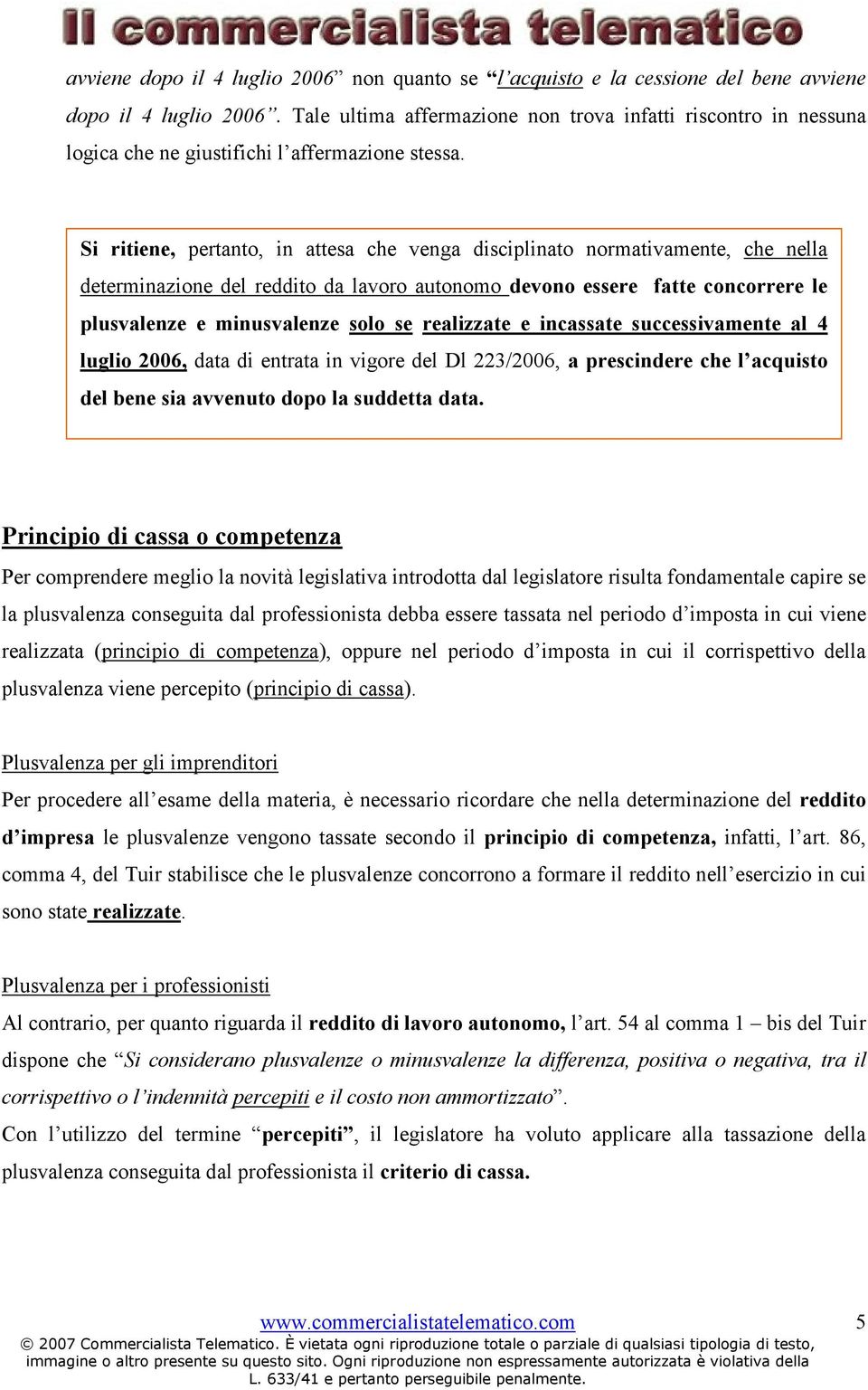 Si ritiene, pertanto, in attesa che venga disciplinato normativamente, che nella determinazione del reddito da lavoro autonomo devono essere fatte concorrere le plusvalenze e minusvalenze solo se