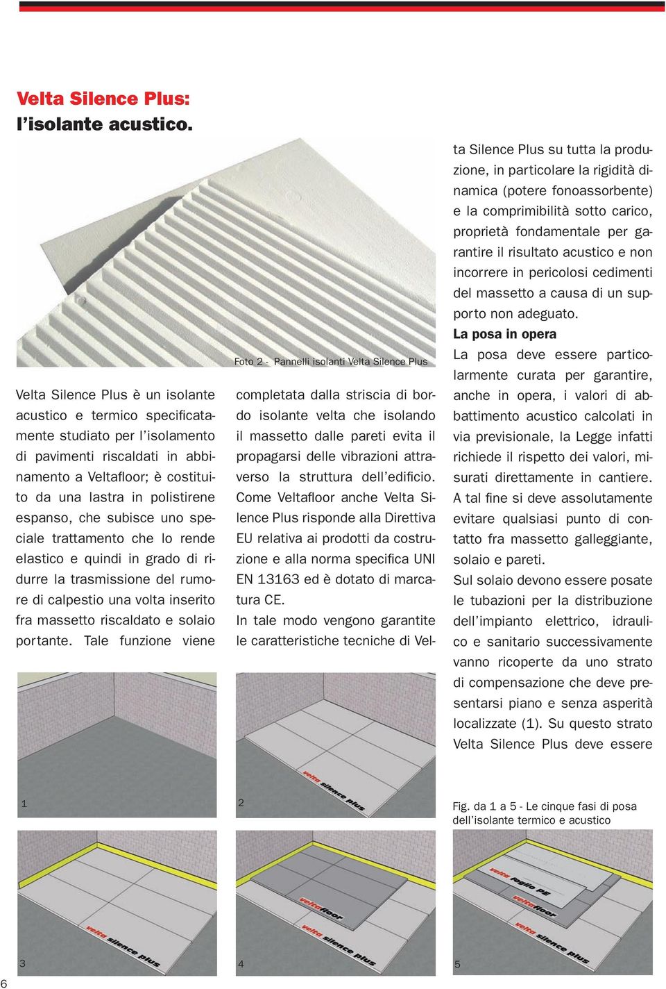 che subisce uno speciale trattamento che lo rende elastico e quindi in grado di ridurre la trasmissione del rumore di calpestio una volta inserito fra massetto riscaldato e solaio portante.