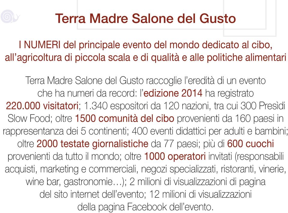 340 espositori da 120 nazioni, tra cui 300 Presìdi Slow Food; oltre 1500 comunità del cibo provenienti da 160 paesi in rappresentanza dei 5 continenti; 400 eventi didattici per adulti e bambini;